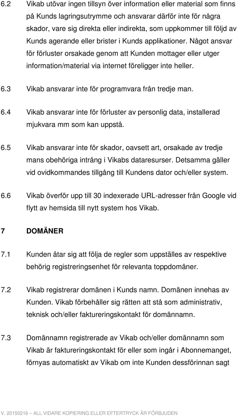 3 Vikab ansvarar inte för programvara från tredje man. 6.4 Vikab ansvarar inte för förluster av personlig data, installerad mjukvara mm som kan uppstå. 6.5 Vikab ansvarar inte för skador, oavsett art, orsakade av tredje mans obehöriga intrång i Vikabs dataresurser.