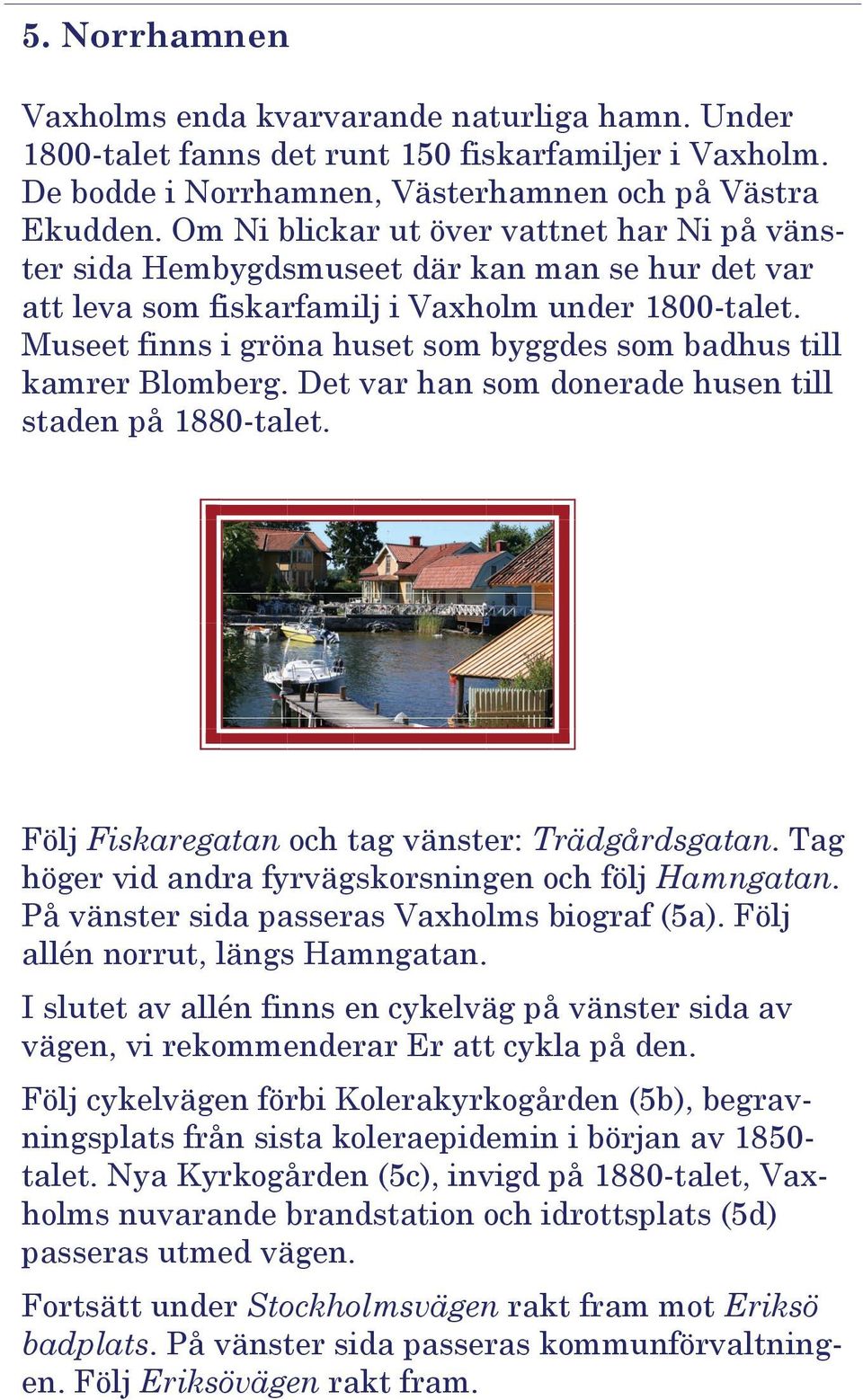 Museet finns i gröna huset som byggdes som badhus till kamrer Blomberg. Det var han som donerade husen till staden på 1880-talet. Följ Fiskaregatan och tag vänster: Trädgårdsgatan.