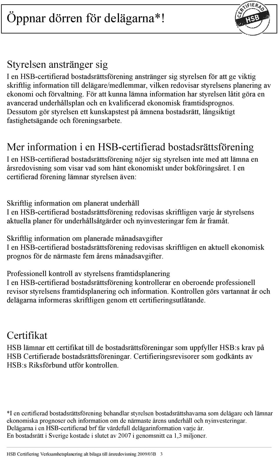 ekonomi och förvaltning. För att kunna lämna information har styrelsen låtit göra en avancerad underhållsplan och en kvalificerad ekonomisk framtidsprognos.