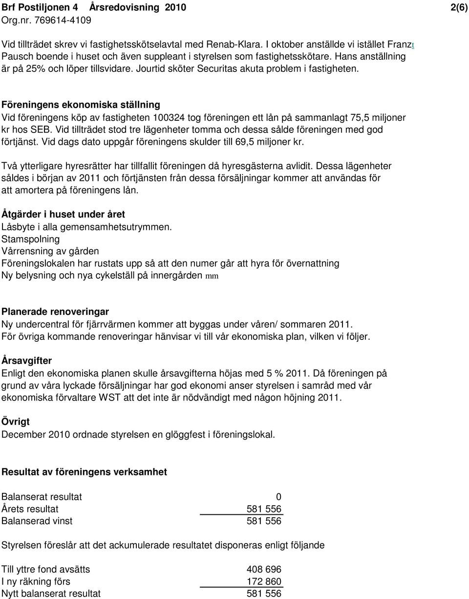 Jourtid sköter Securitas akuta problem i fastigheten. Föreningens ekonomiska ställning Vid föreningens köp av fastigheten 100324 tog föreningen ett lån på sammanlagt 75,5 miljoner kr hos SEB.