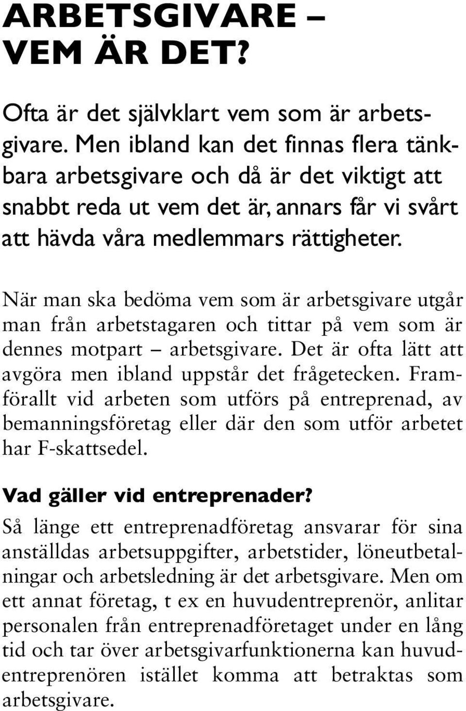 När man ska bedöma vem som är arbetsgivare utgår man från arbetstagaren och tittar på vem som är dennes motpart arbetsgivare. Det är ofta lätt att avgöra men ibland uppstår det frågetecken.