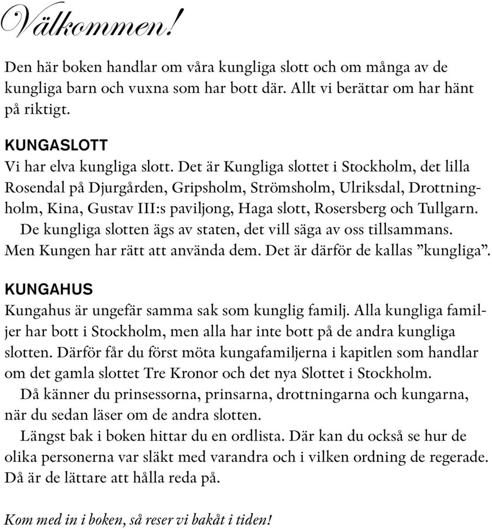 De kungliga slotten ägs av staten, det vill säga av oss tillsammans. Men Kungen har rätt att använda dem. Det är därför de kallas kungliga. KungaHUS Kungahus är ungefär samma sak som kunglig familj.