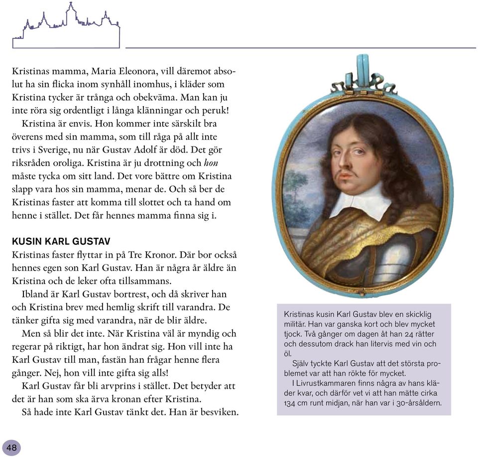 Hon kommer inte särskilt bra överens med sin mamma, som till råga på allt inte trivs i Sverige, nu när Gustav Adolf är död. Det gör riksråden oroliga.