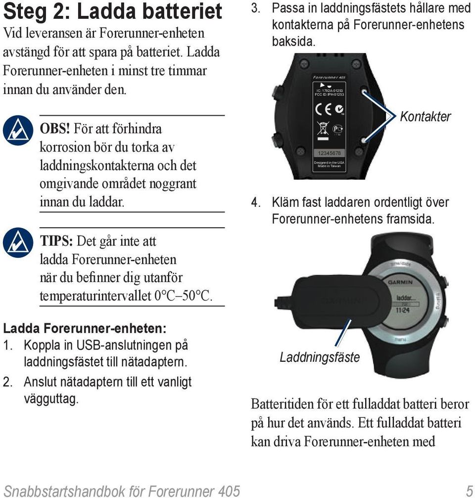 TIPS: Det går inte att ladda Forerunner-enheten när du befinner dig utanför temperaturintervallet 0 C 50 C. Ladda Forerunner-enheten: 1. Koppla in USB-anslutningen på laddningsfästet till nätadaptern.