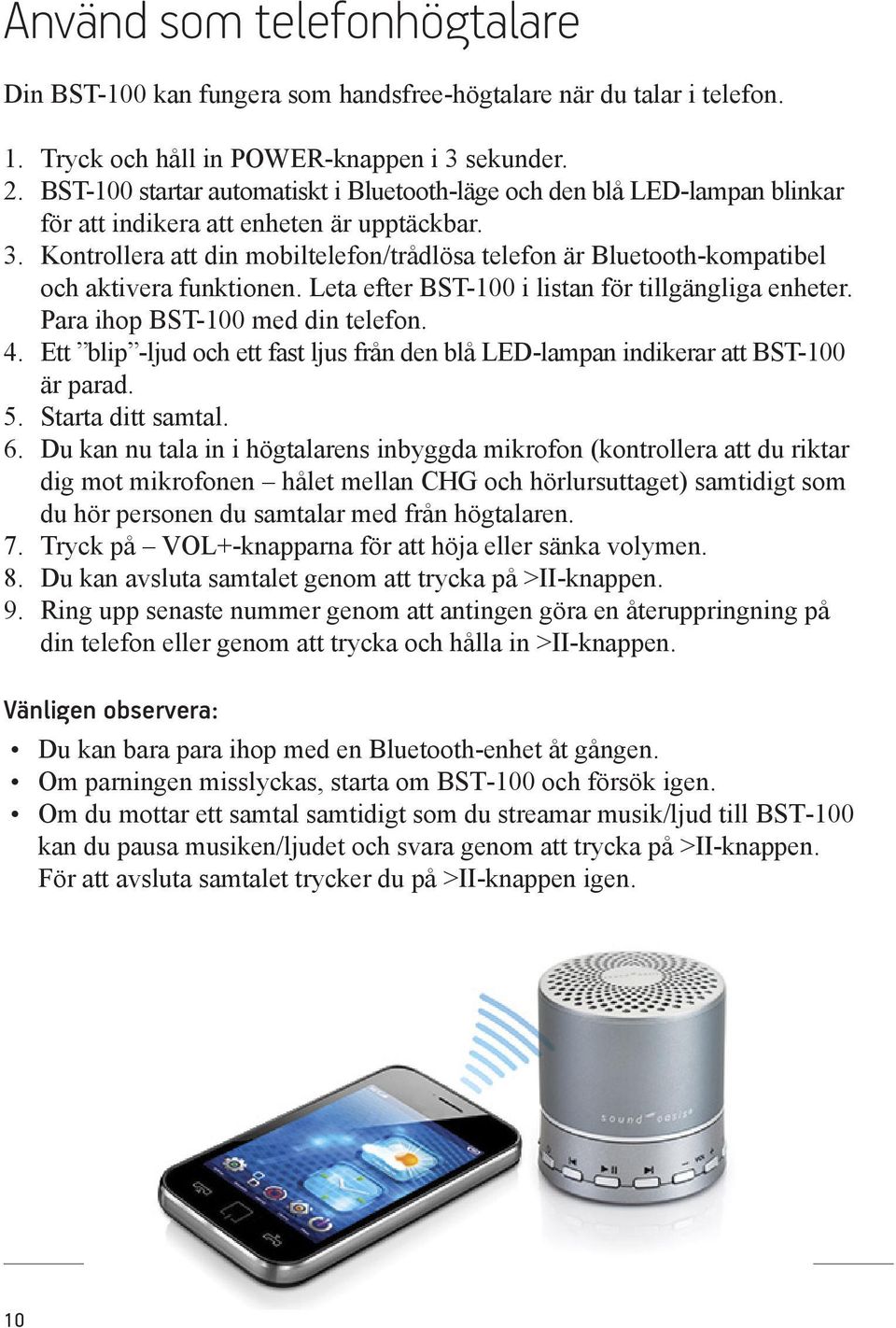 Kontrollera att din mobiltelefon/trådlösa telefon är Bluetooth-kompatibel och aktivera funktionen. Leta efter BST-100 i listan för tillgängliga enheter. Para ihop BST-100 med din telefon. 4.