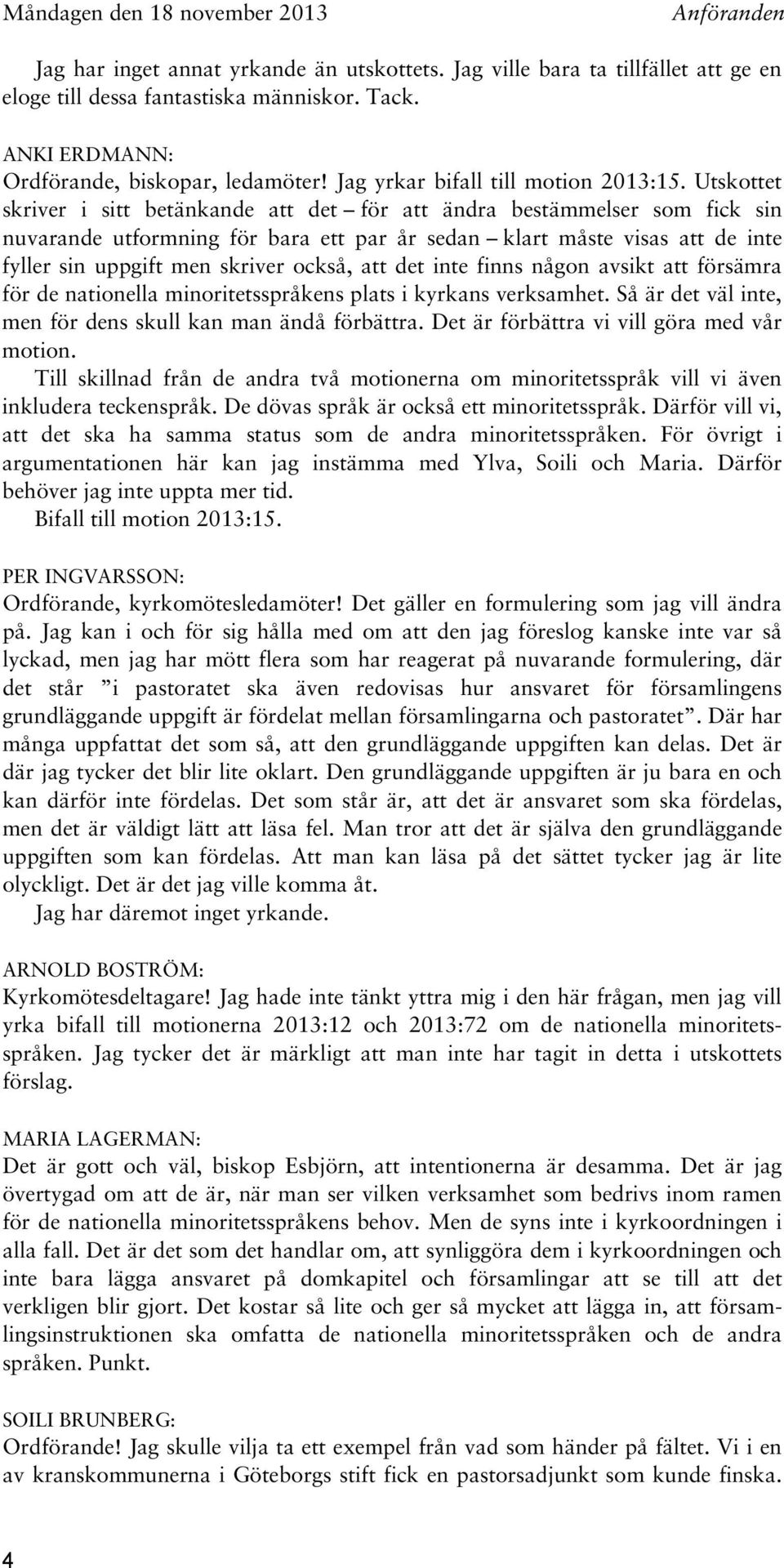 Utskottet skriver i sitt betänkande att det för att ändra bestämmelser som fick sin nuvarande utformning för bara ett par år sedan klart måste visas att de inte fyller sin uppgift men skriver också,