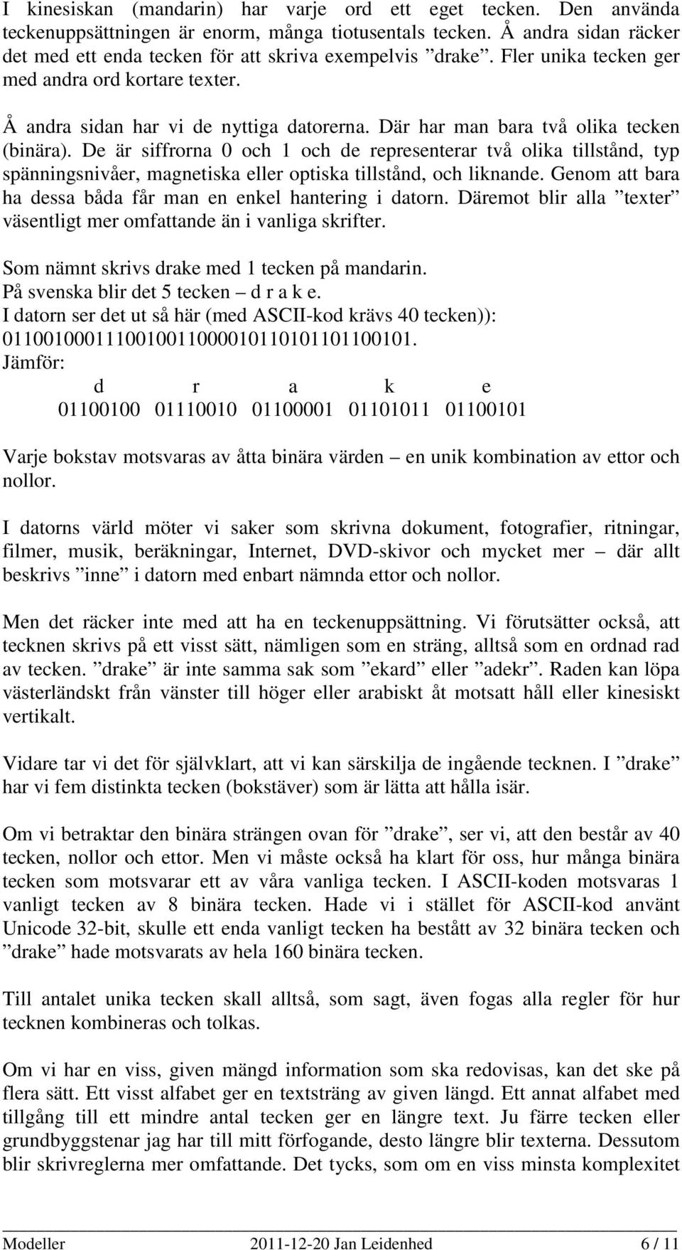 Där har man bara två olika tecken (binära). De är siffrorna 0 och 1 och de representerar två olika tillstånd, typ spänningsnivåer, magnetiska eller optiska tillstånd, och liknande.