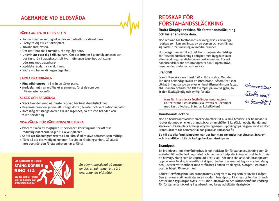 Om det brinner i grannlägenheten och det finns rök i trapphuset, bli kvar i din egen lägenhet och stäng dörrarna mot trapphuset. Meddela räddarna var du finns. Vädra vid behov din egen lägenhet.