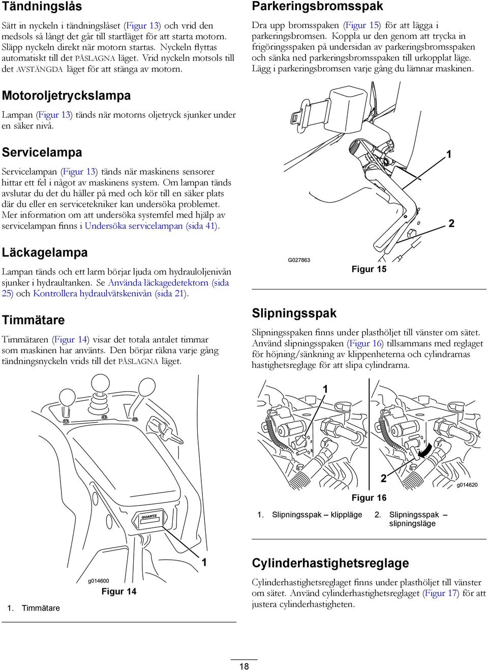 Parkeringsbromsspak Dra upp bromsspaken (Figur 15) för att lägga i parkeringsbromsen.