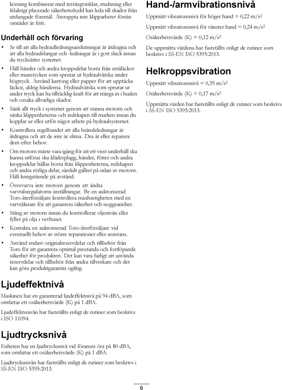 Håll händer och andra kroppsdelar borta från småläckor eller munstycken som sprutar ut hydraulvätska under högtryck. Använd kartong eller papper för att upptäcka läckor, aldrig händerna.