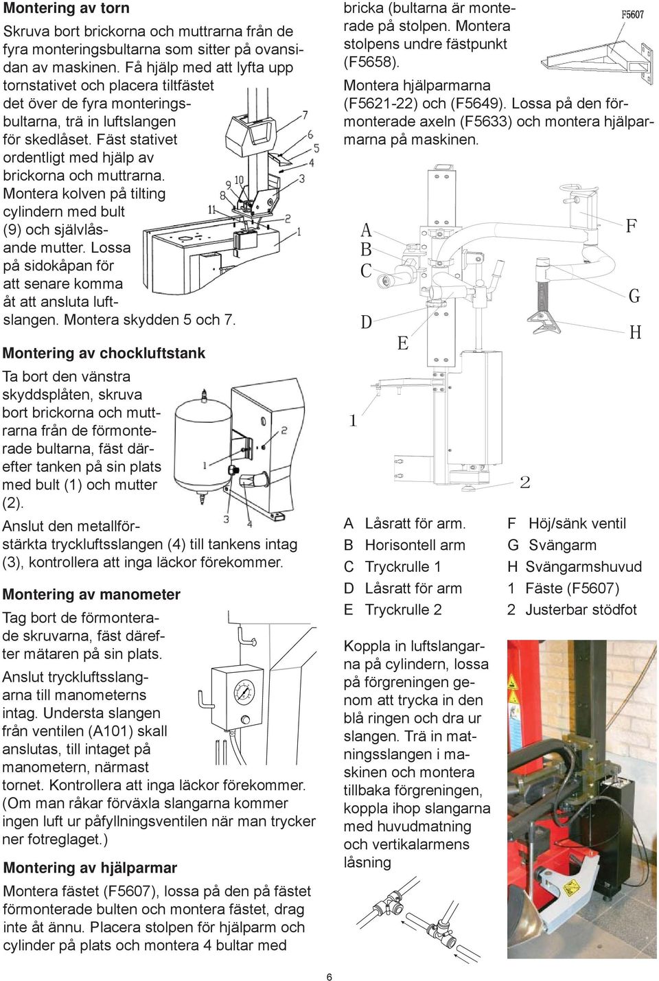 Montera kolven på tilting cylindern med bult (9) och självlåsande mutter. Lossa på sido kåpan för att senare komma åt att ansluta luftslangen. Montera skydden 5 och 7.