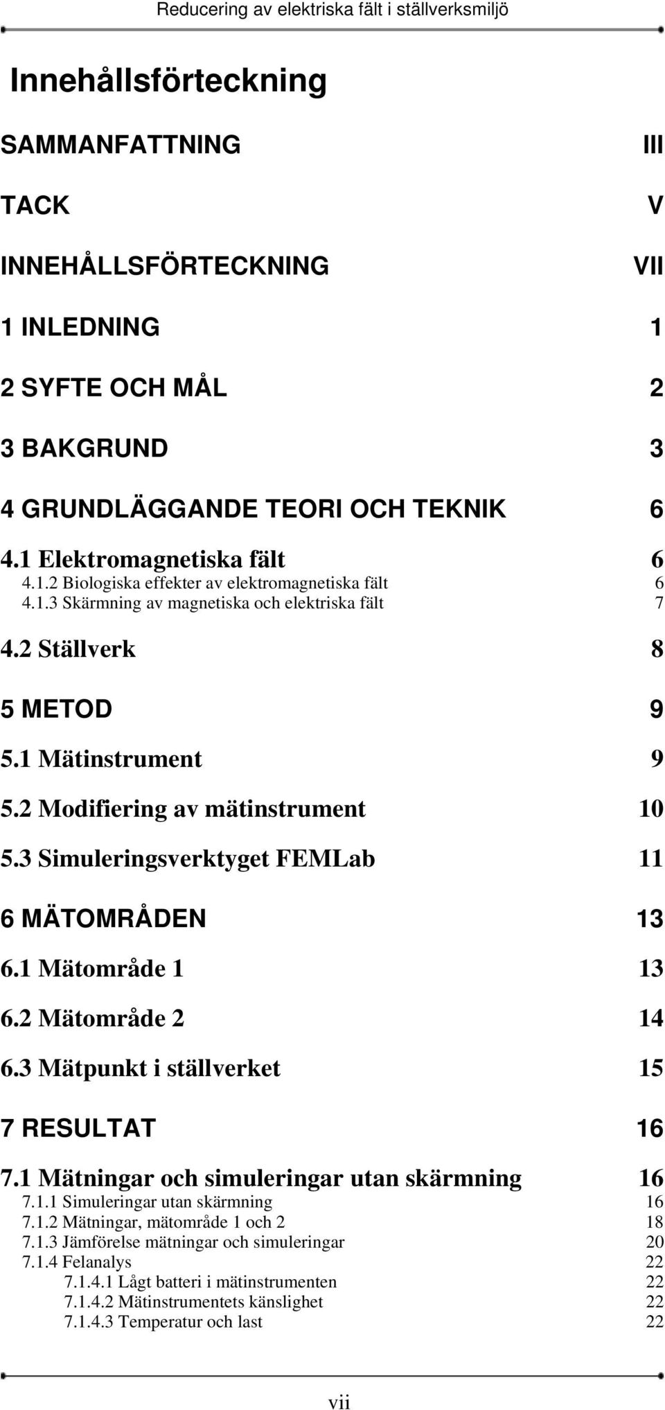 1 Mätområde 1 13 6.2 Mätområde 2 14 6.3 Mätpunkt i ställverket 15 7 RESULTAT 16 7.1 Mätningar och simuleringar utan skärmning 16 7.1.1 Simuleringar utan skärmning 16 7.1.2 Mätningar, mätområde 1 och 2 18 7.