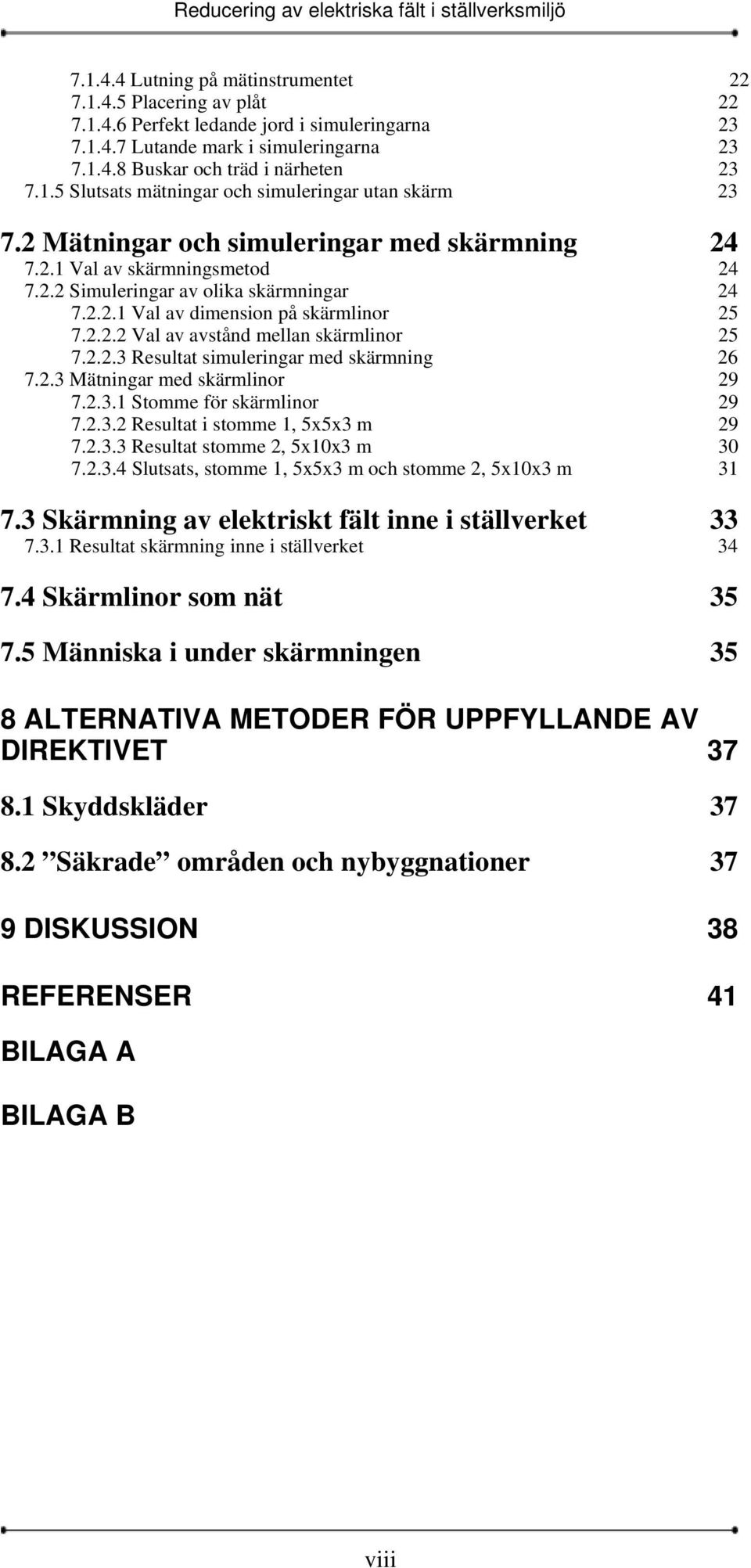 2.2.3 Resultat simuleringar med skärmning 26 7.2.3 Mätningar med skärmlinor 29 7.2.3.1 Stomme för skärmlinor 29 7.2.3.2 Resultat i stomme 1, 5x5x3 m 29 7.2.3.3 Resultat stomme 2, 5x10x3 m 7.2.3.4 Slutsats, stomme 1, 5x5x3 m och stomme 2, 5x10x3 m 7.