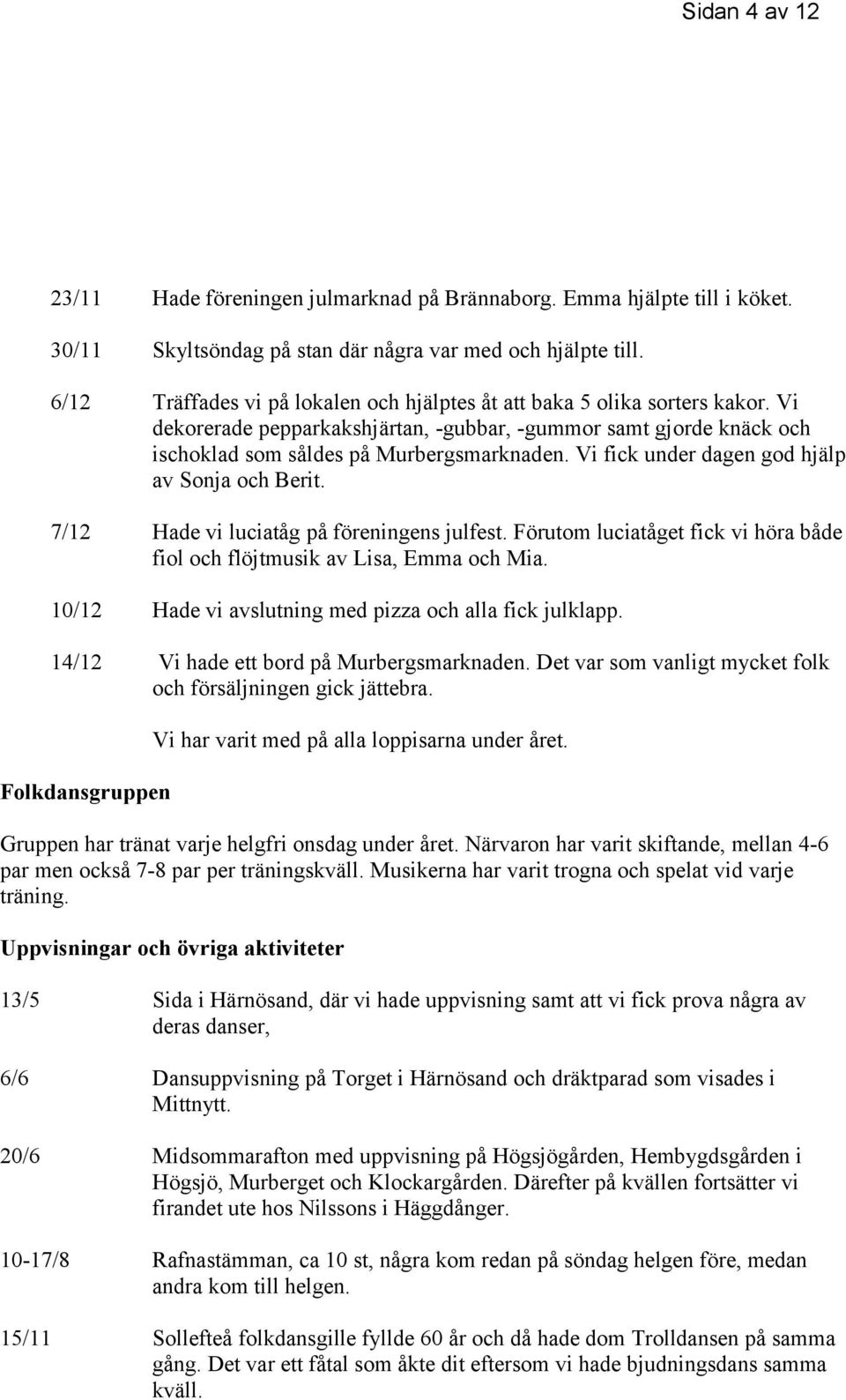 Vi fick under dagen god hjälp av Sonja och Berit. 7/12 Hade vi luciatåg på föreningens julfest. Förutom luciatåget fick vi höra både fiol och flöjtmusik av Lisa, Emma och Mia.