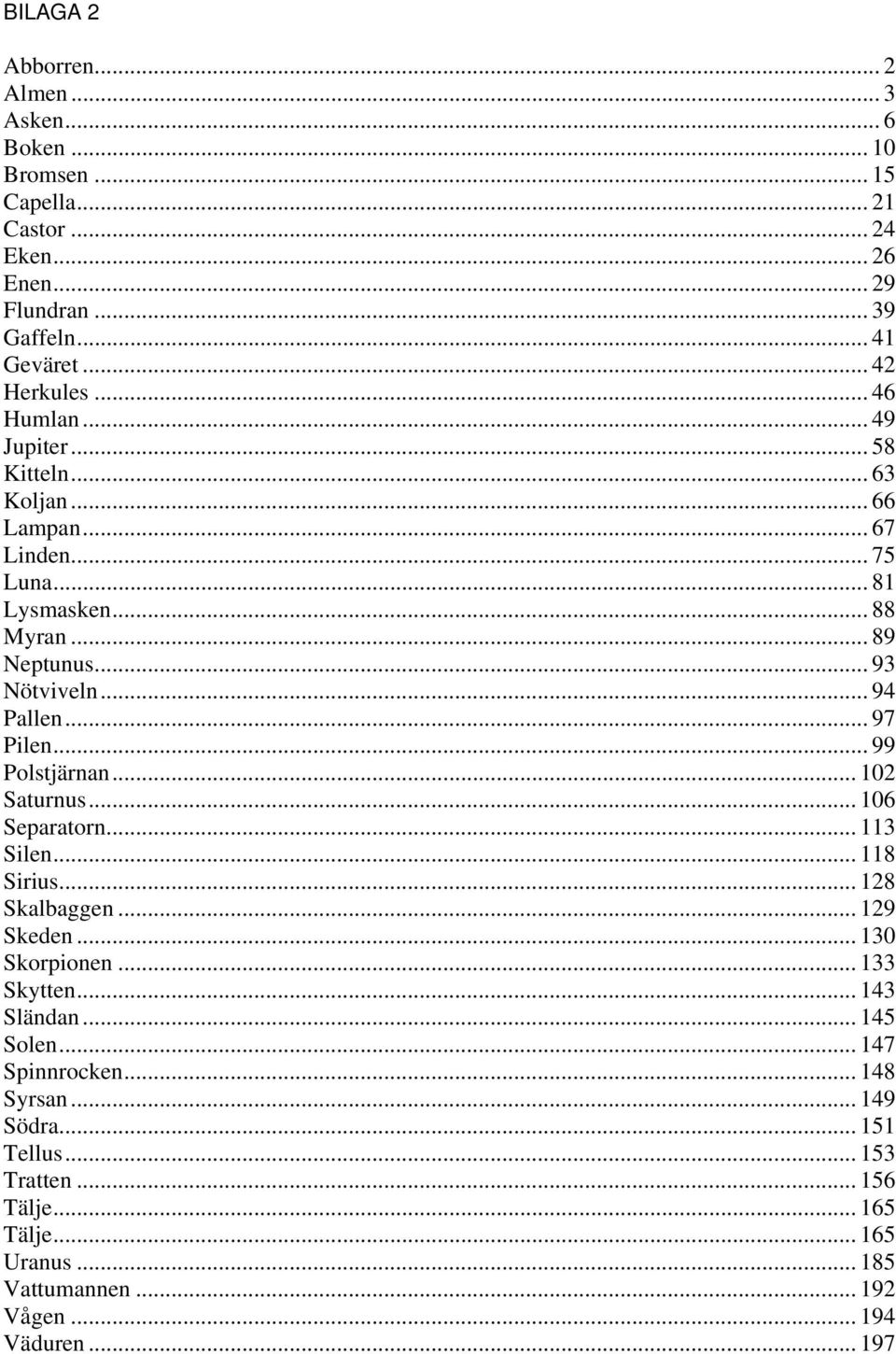 .. 97 Pilen... 99 Polstjärnan... 102 Saturnus... 106 Separatorn... 113 Silen... 118 Sirius... 128 Skalbaggen... 129 Skeden... 130 Skorpionen... 133 Skytten... 143 Sländan.