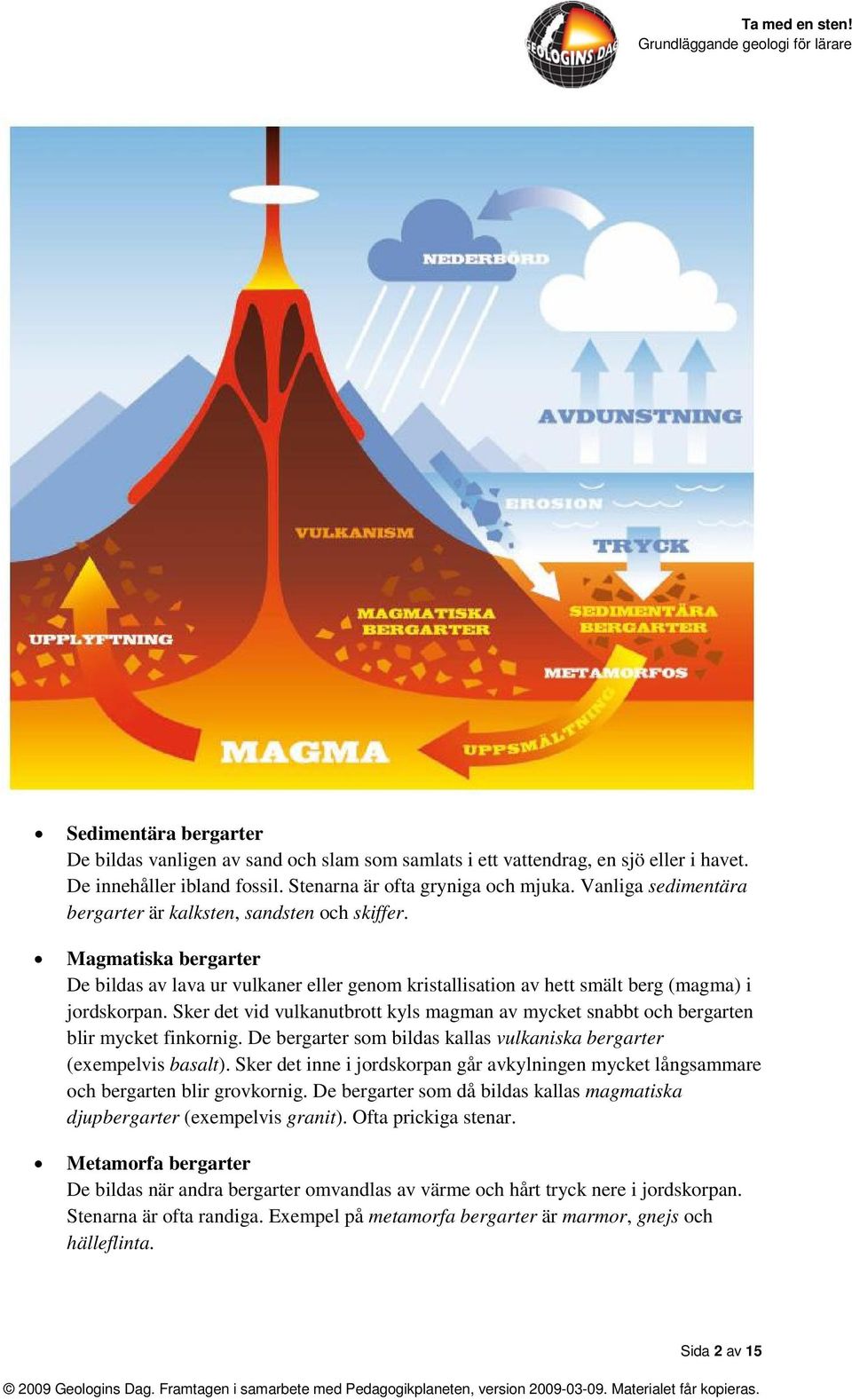 Sker det vid vulkanutbrott kyls magman av mycket snabbt och bergarten blir mycket finkornig. De bergarter som bildas kallas vulkaniska bergarter (exempelvis basalt).