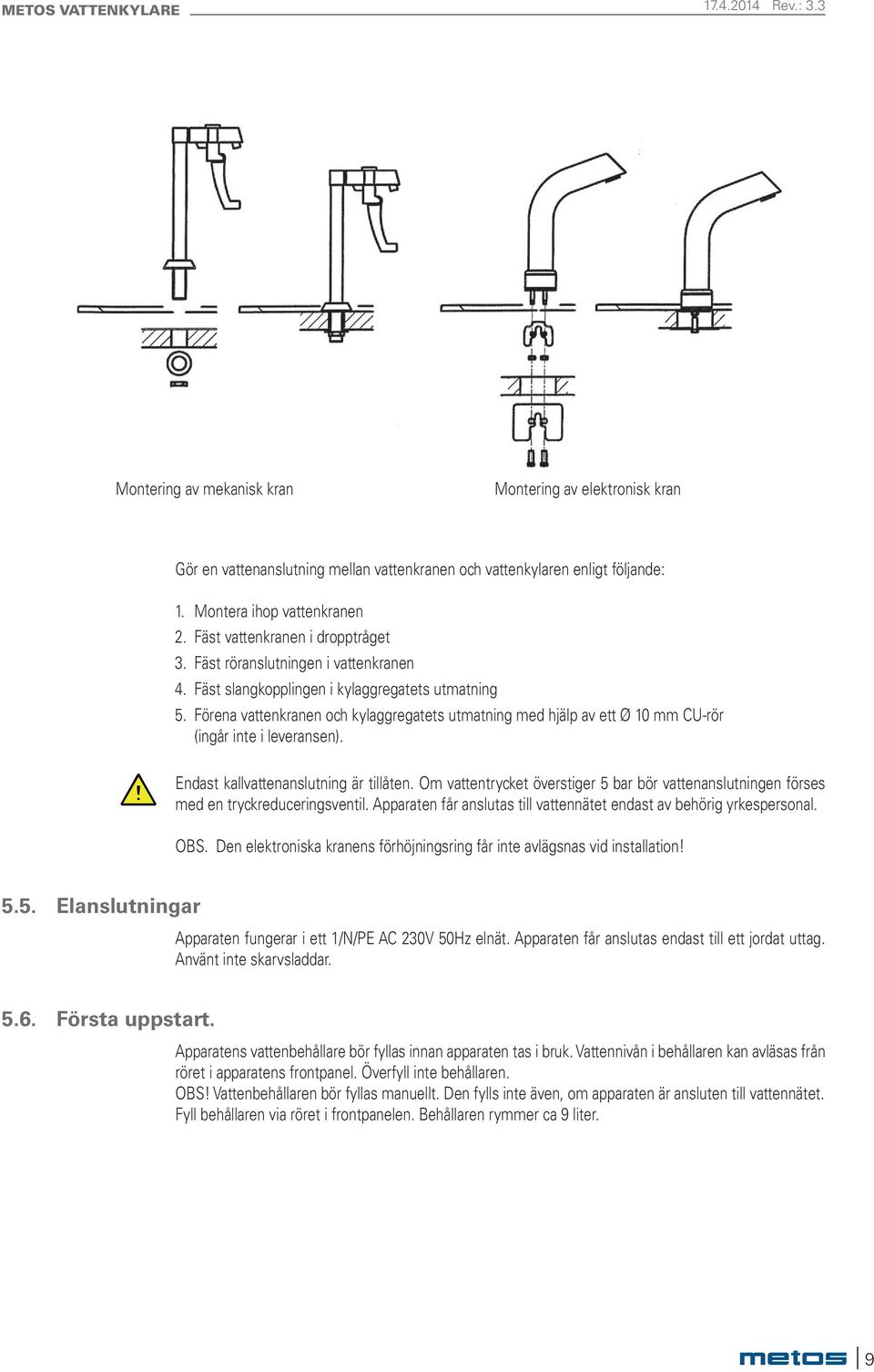 Förena vattenkranen och kylaggregatets utmatning med hjälp av ett Ø 10 mm CU-rör (ingår inte i leveransen). Endast kallvattenanslutning är tillåten.