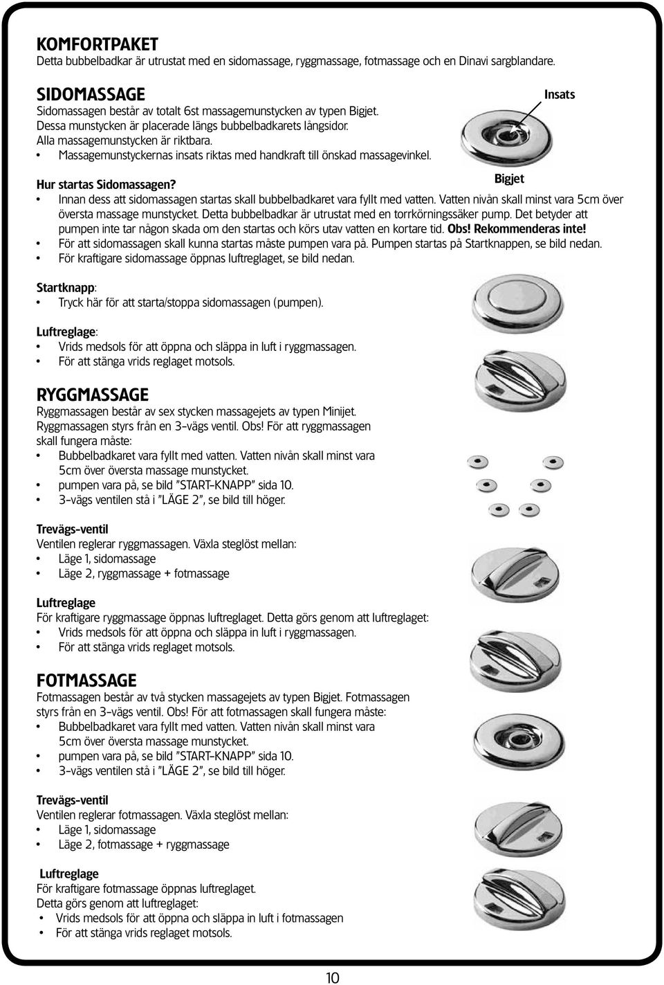 Insats Hur startas Sidomassagen? Bigjet Innan dess att sidomassagen startas skall bubbelbadkaret vara fyllt med vatten. Vatten nivån skall minst vara 5cm över översta massage munstycket.