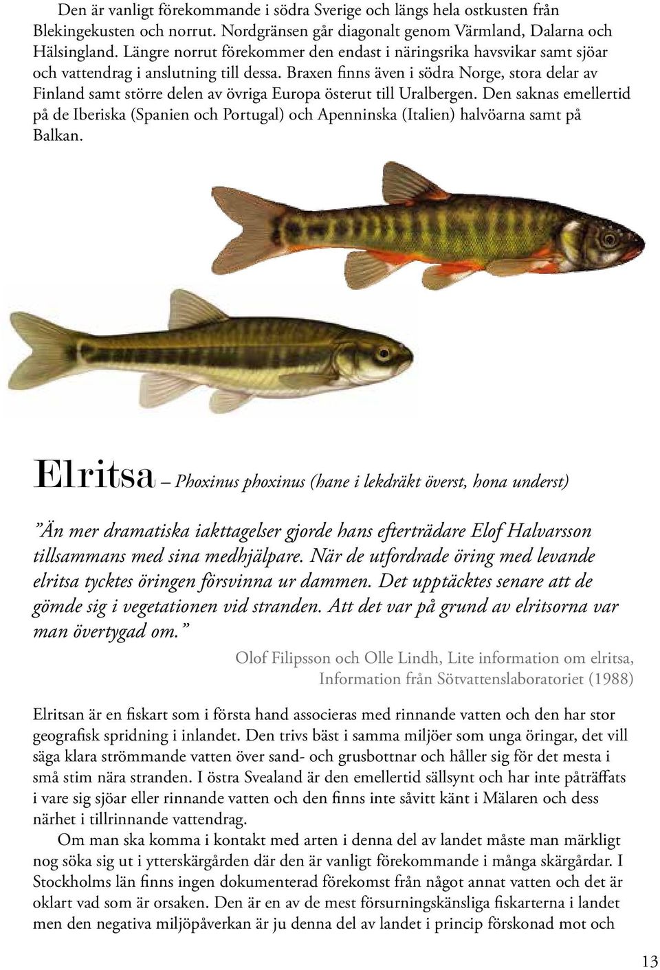 Braxen finns även i södra Norge, stora delar av Finland samt större delen av övriga Europa österut till Uralbergen.