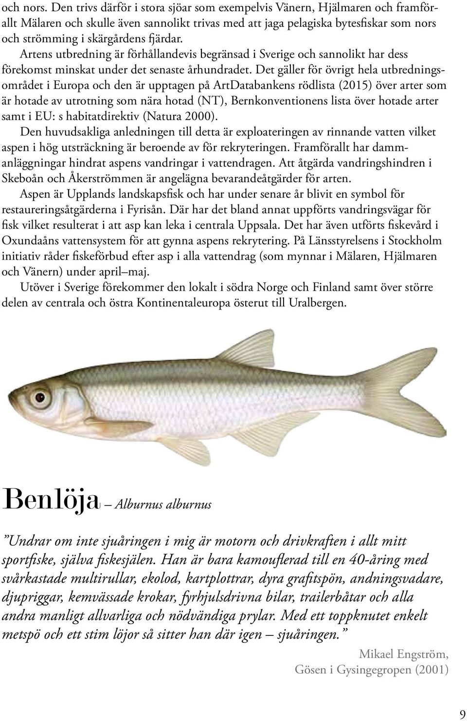 fjärdar. Artens utbredning är förhållandevis begränsad i Sverige och sannolikt har dess förekomst minskat under det senaste århundradet.