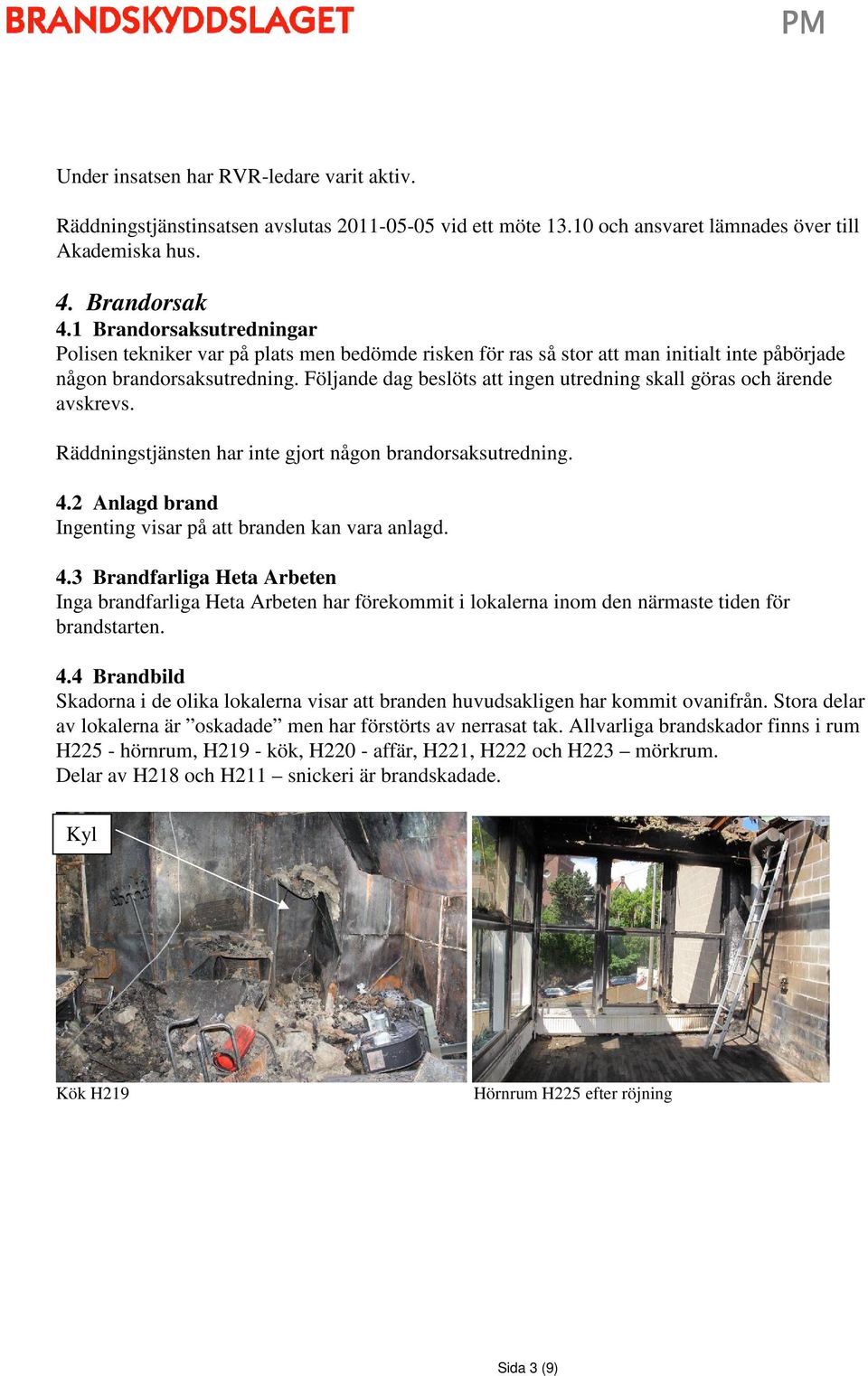 Följande dag beslöts att ingen utredning skall göras och ärende avskrevs. Räddningstjänsten har inte gjort någon brandorsaksutredning. 4.2 Anlagd brand Ingenting visar på att branden kan vara anlagd.