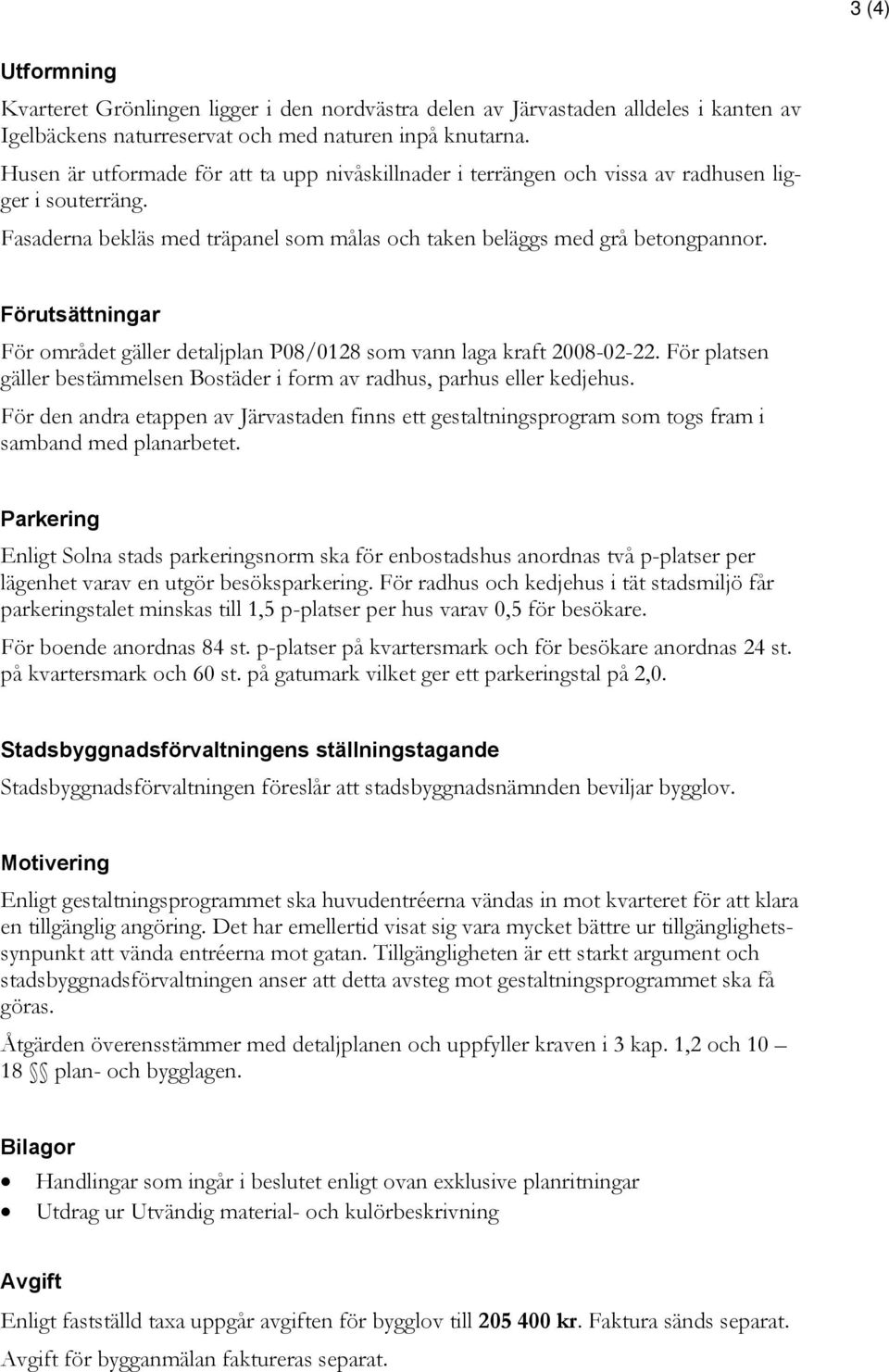 Förutsättningar För området gäller detaljplan P08/0128 som vann laga kraft 2008-02-22. För platsen gäller bestämmelsen Bostäder i form av radhus, parhus eller kedjehus.