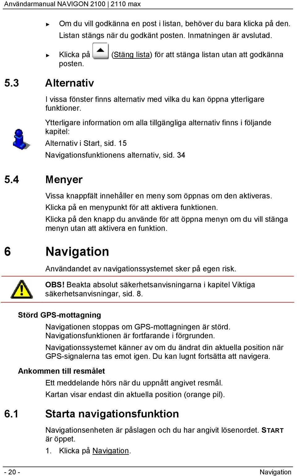 Ytterligare information om alla tillgängliga alternativ finns i följande kapitel: Alternativ i Start, sid. 15 Navigationsfunktionens alternativ, sid. 34 5.