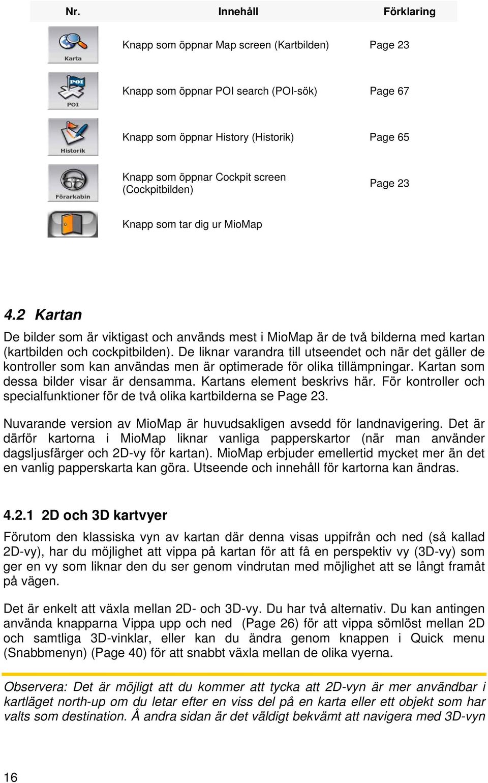 De liknar varandra till utseendet och när det gäller de kontroller som kan användas men är optimerade för olika tillämpningar. Kartan som dessa bilder visar är densamma. Kartans element beskrivs här.