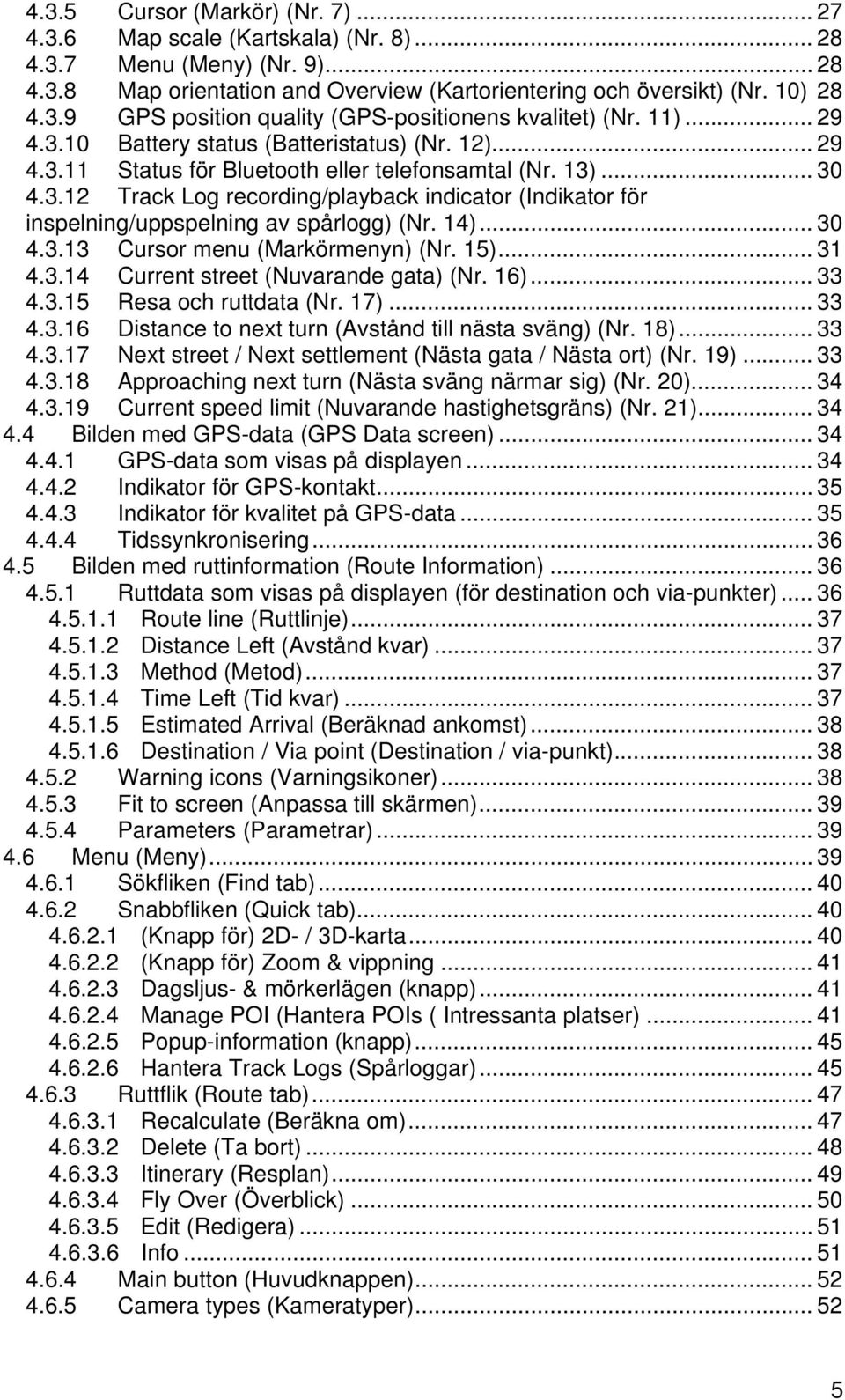 14)... 30 4.3.13 Cursor menu (Markörmenyn) (Nr. 15)... 31 4.3.14 Current street (Nuvarande gata) (Nr. 16)... 33 4.3.15 Resa och ruttdata (Nr. 17)... 33 4.3.16 Distance to next turn (Avstånd till nästa sväng) (Nr.