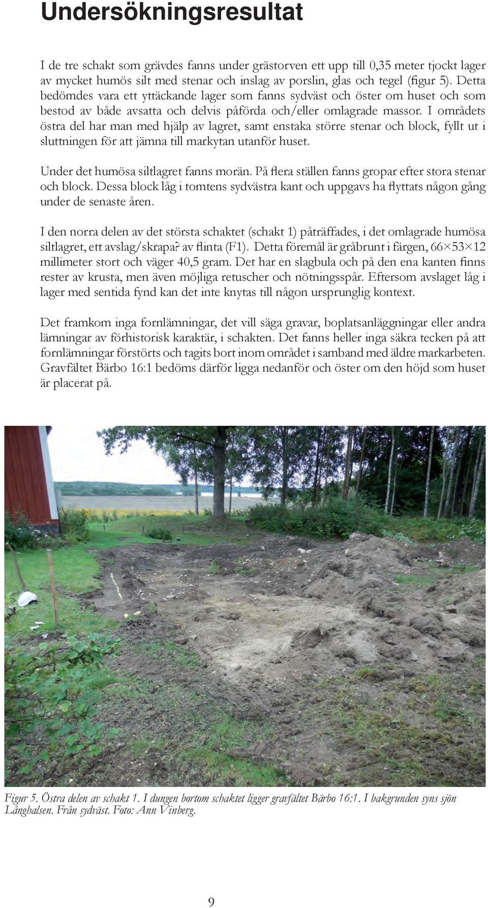 I områdets östra del har man med hjälp av lagret, samt enstaka större stenar och block, fyllt ut i sluttningen för att jämna till markytan utanför huset. Under det humösa siltlagret fanns morän.