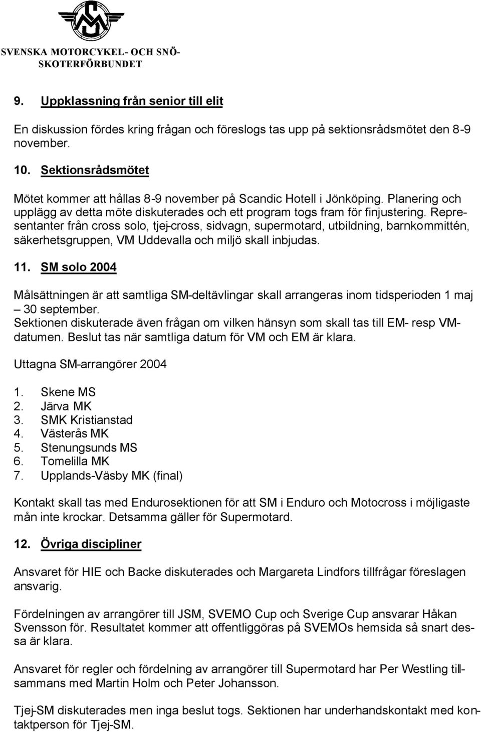 Representanter från cross solo, tjej-cross, sidvagn, supermotard, utbildning, barnkommittén, säkerhetsgruppen, VM Uddevalla och miljö skall inbjudas. 11.