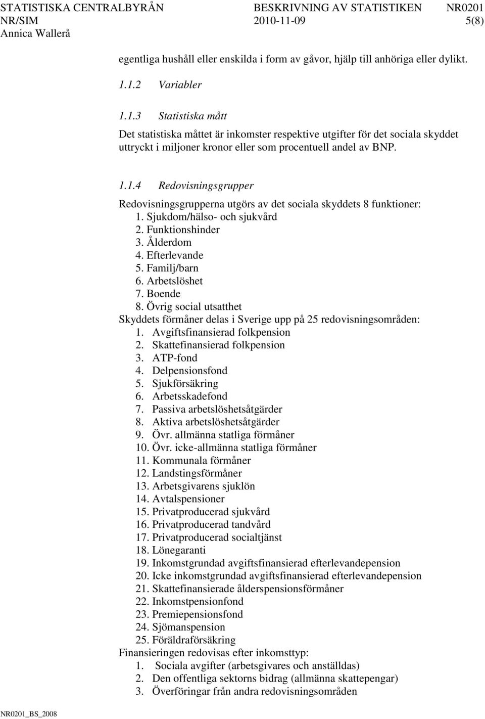 Arbetslöshet 7. Boende 8. Övrig social utsatthet Skyddets förmåner delas i Sverige upp på 25 redovisningsområden: 1. Avgiftsfinansierad folkpension 2. Skattefinansierad folkpension 3. ATP-fond 4.