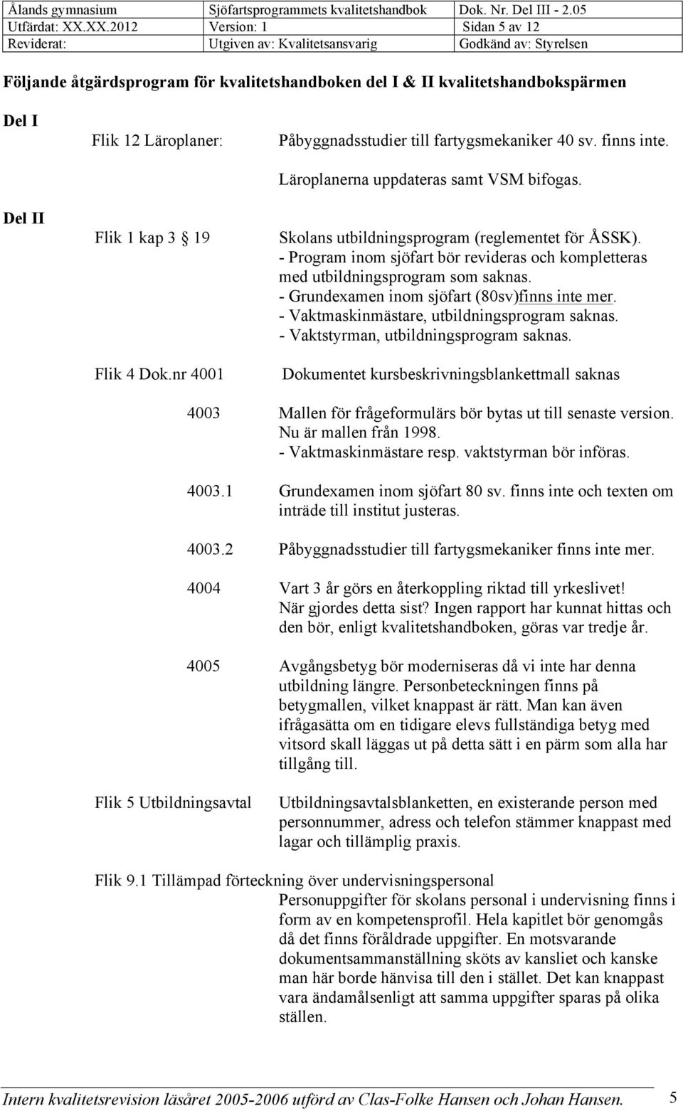 - Program inom sjöfart bör revideras och kompletteras med utbildningsprogram som saknas. - Grundexamen inom sjöfart (80sv)finns inte mer. - Vaktmaskinmästare, utbildningsprogram saknas.