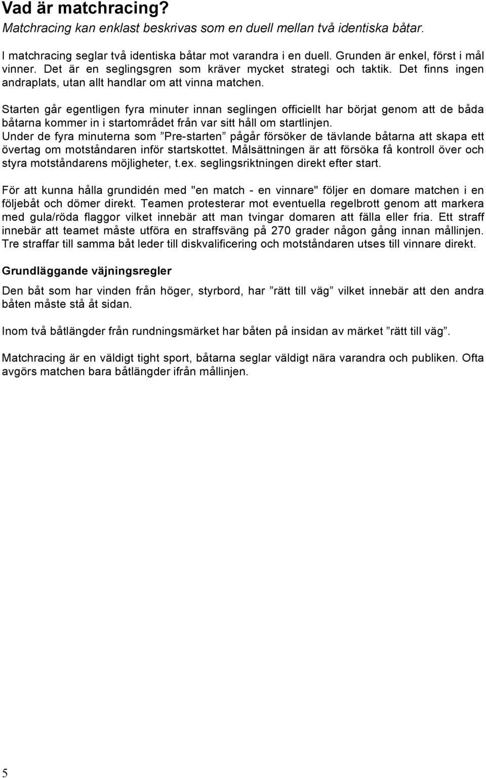 Starten går egentligen fyra minuter innan seglingen officiellt har börjat genom att de båda båtarna kommer in i startområdet från var sitt håll om startlinjen.