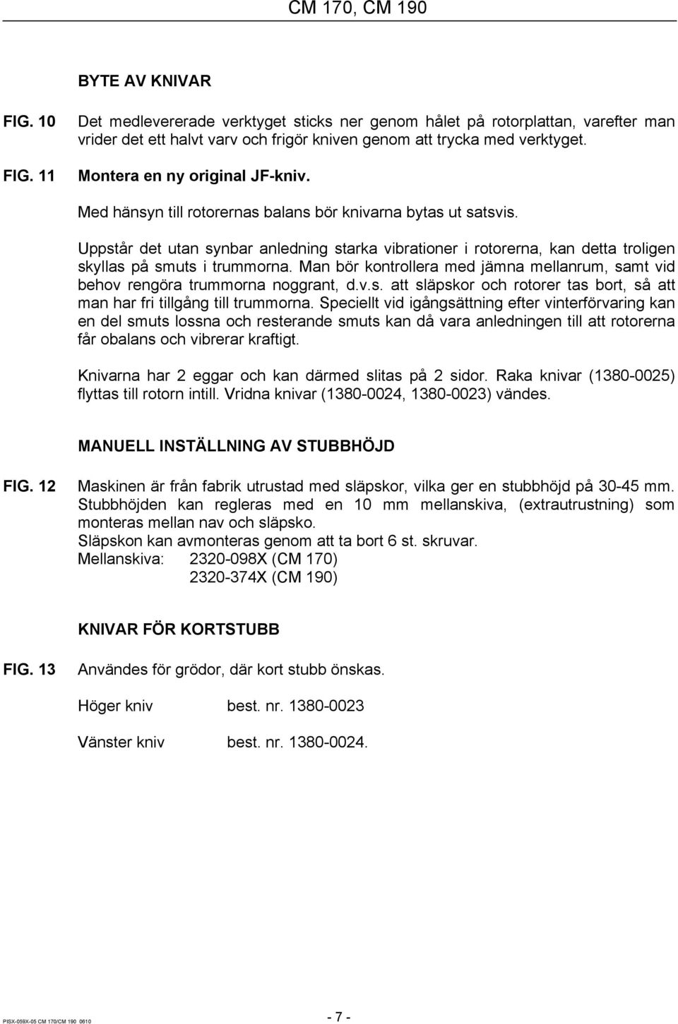 Uppstår det utan synbar anledning starka vibrationer i rotorerna, kan detta troligen skyllas på smuts i trummorna.