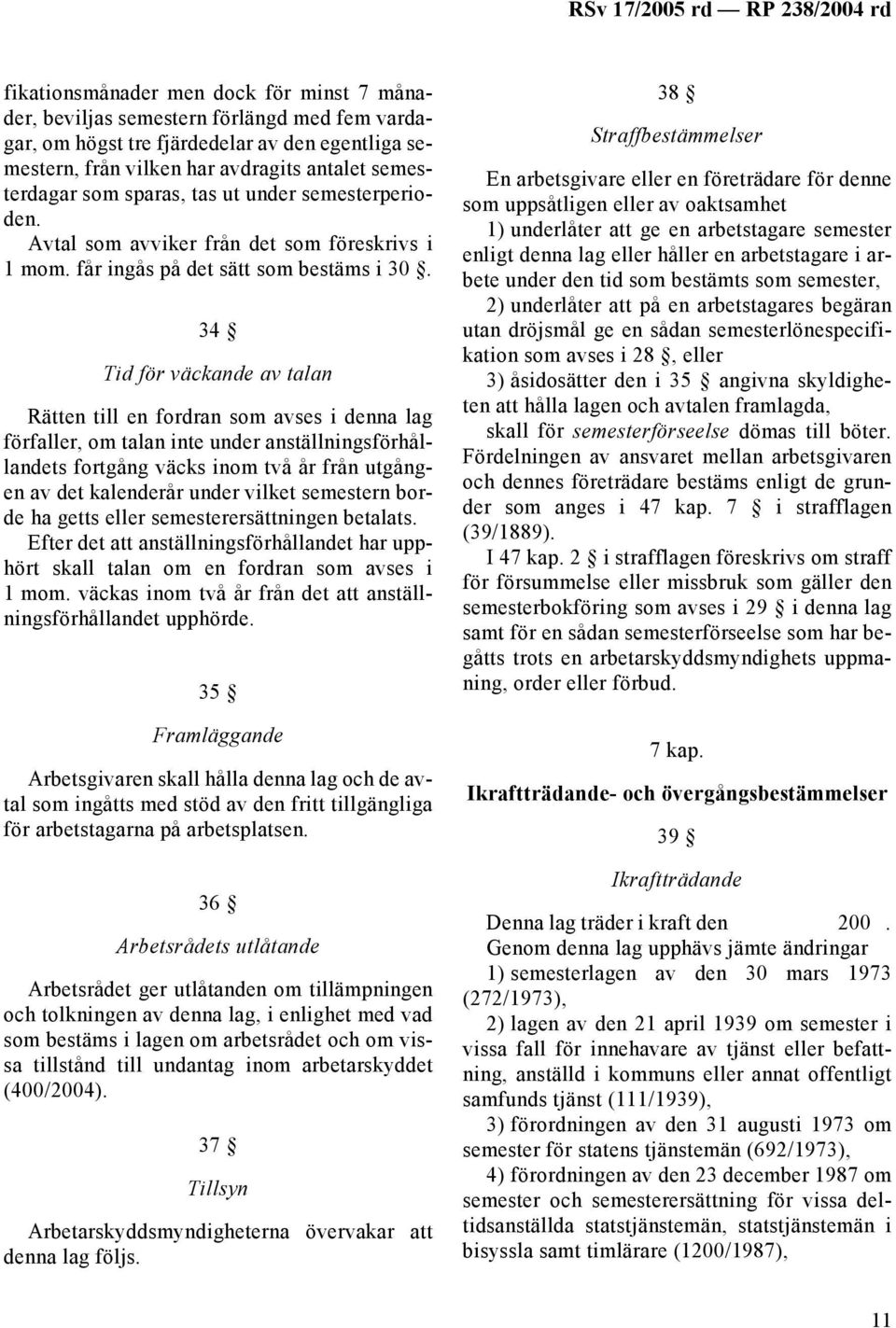 34 Tid för väckande av talan Rätten till en fordran som avses i denna lag förfaller, om talan inte under anställningsförhållandets fortgång väcks inom två år från utgången av det kalenderår under