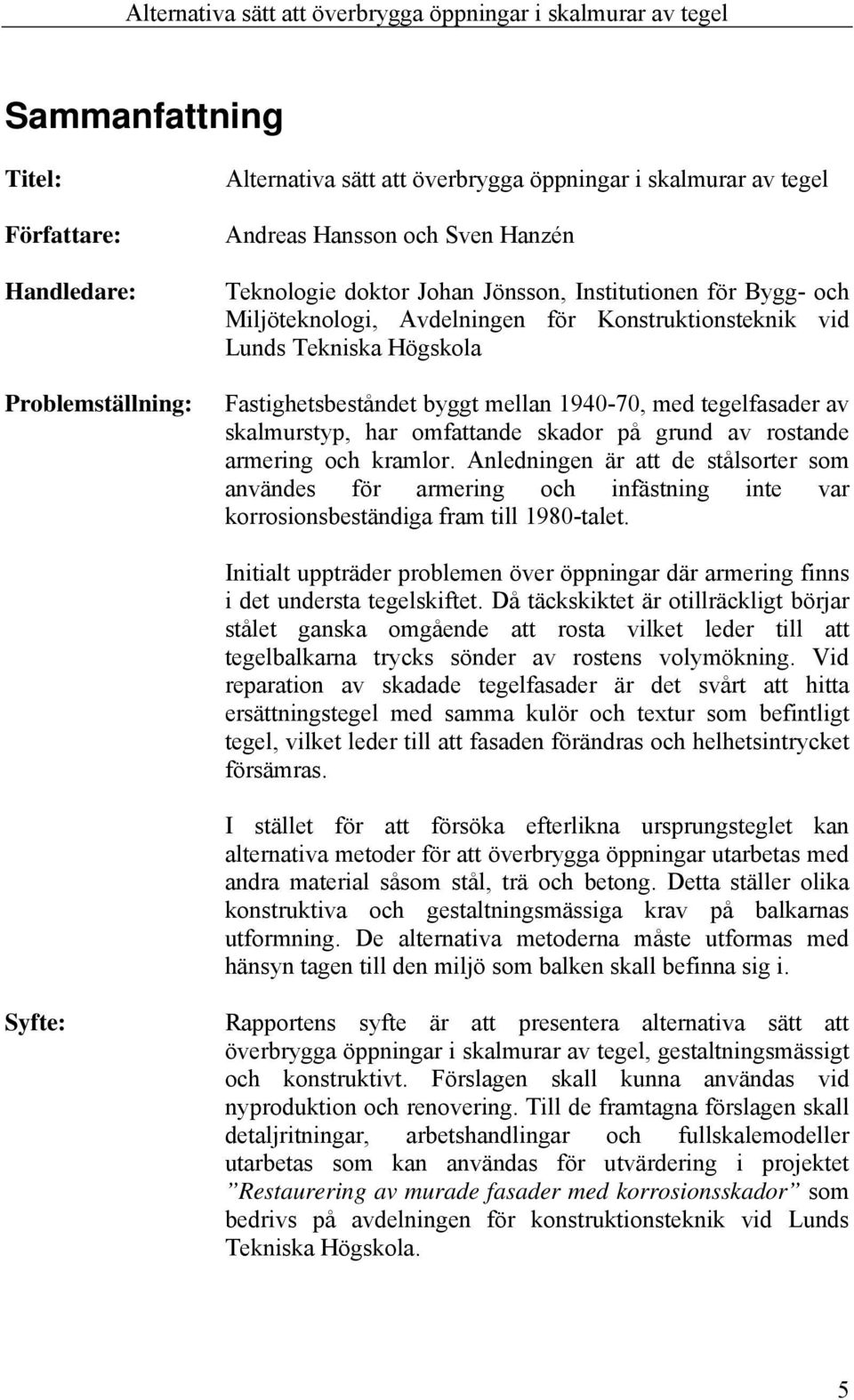 skador på grund av rostande armering och kramlor. Anledningen är att de stålsorter som användes för armering och infästning inte var korrosionsbeständiga fram till 1980-talet.