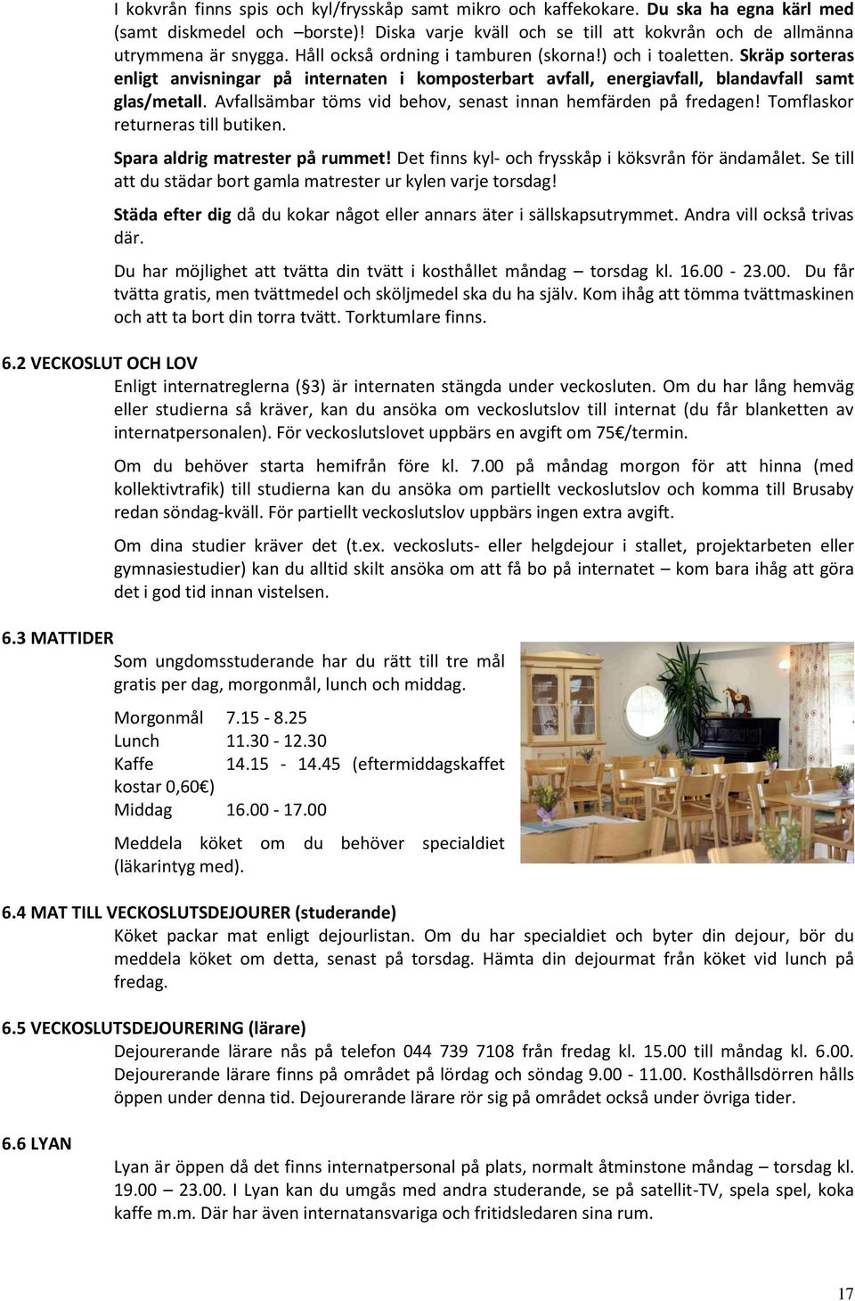 Avfallsämbar töms vid behov, senast innan hemfärden på fredagen! Tomflaskor returneras till butiken. Spara aldrig matrester på rummet! Det finns kyl- och frysskåp i köksvrån för ändamålet.
