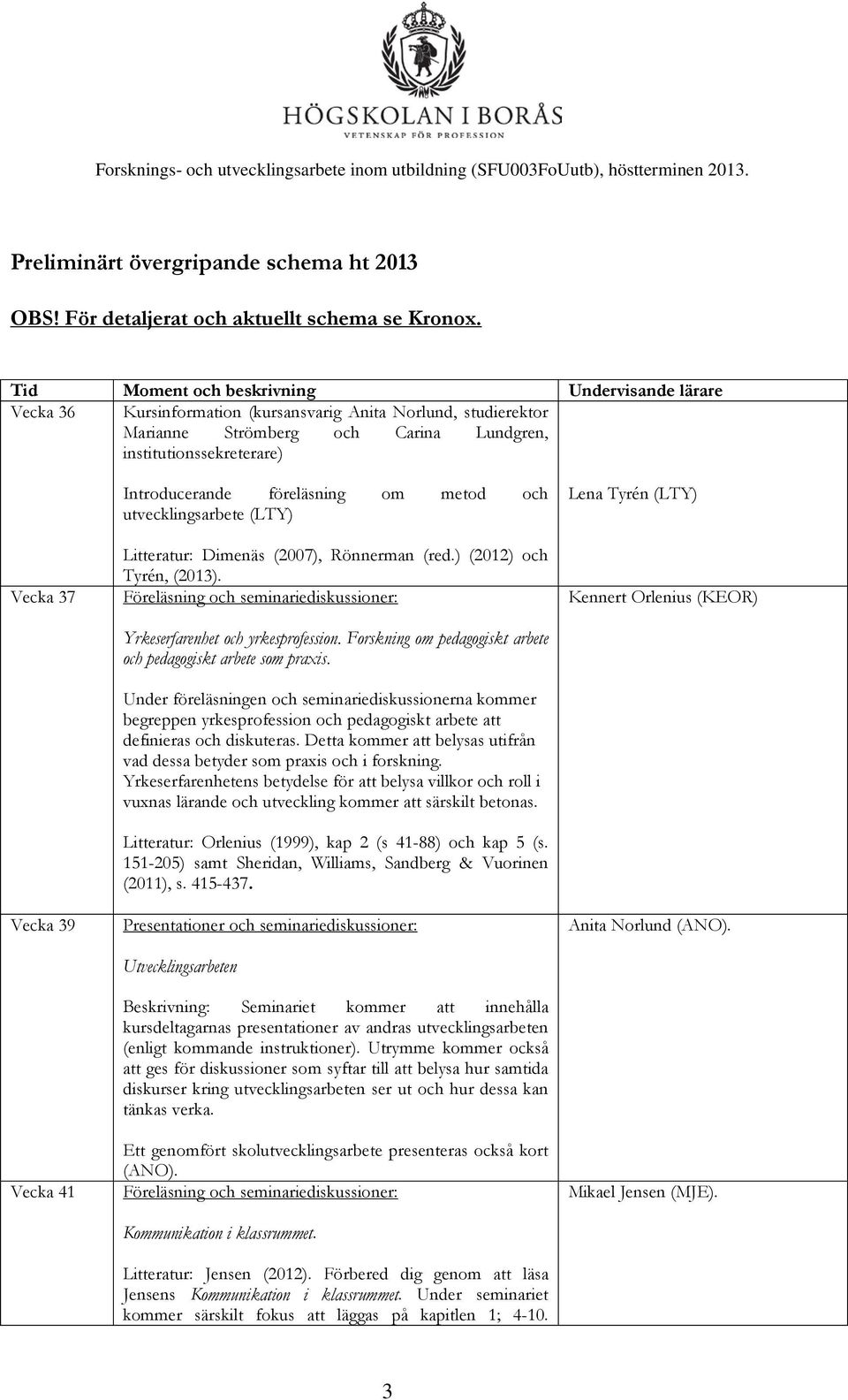 Vecka 41 Introducerande föreläsning om metod och utvecklingsarbete (LTY) Litteratur: Dimenäs (2007), Rönnerman (red.) (2012) och Tyrén, (2013). Yrkeserfarenhet och yrkesprofession.