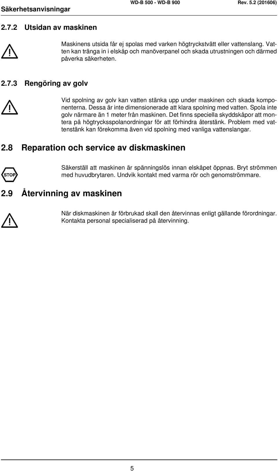 3 Rengöring av golv Vid spolning av golv kan vatten stänka upp under maskinen och skada komponenterna. Dessa är inte dimensionerade att klara spolning med vatten.