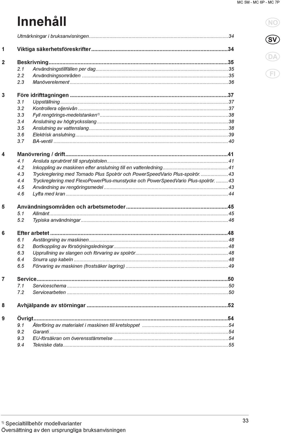 ..39 3.7 BA-ventil...40 4 Manövrering / drift...41 4.1 Ansluta sprutröret till sprutpistolen...41 4.2 Inkoppling av maskinen efter anslutning till en vattenledning...41 4.3 Tryckreglering med Tornado Plus Spolrör och PowerSpeedVario Plus-spolrör.