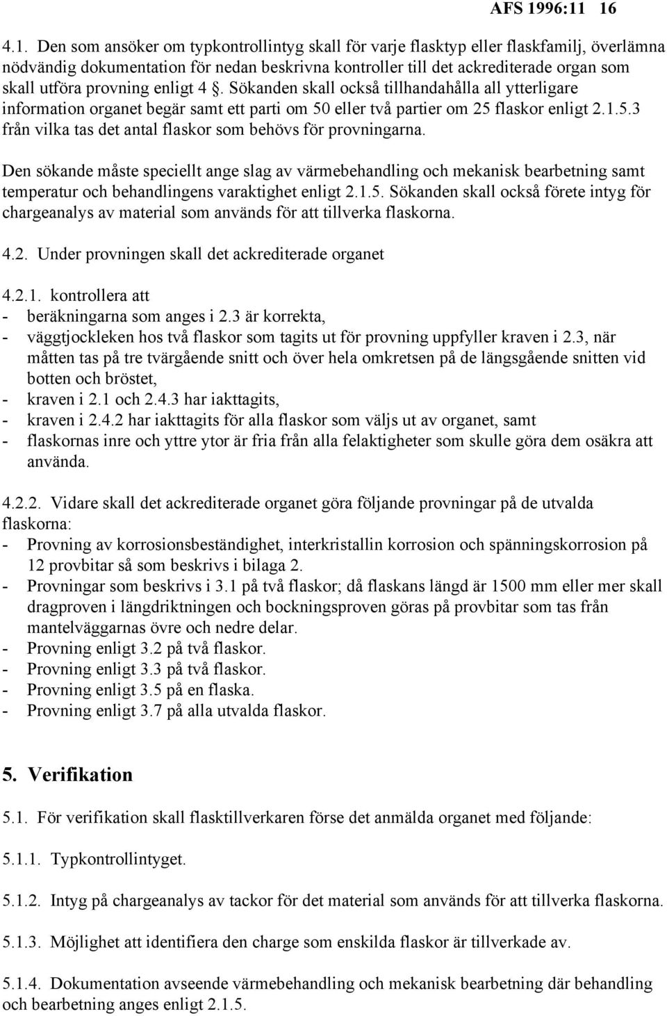 utföra provning enligt 4. Sökanden skall också tillhandahålla all ytterligare information organet begär samt ett parti om 50 eller två partier om 25 flaskor enligt 2.1.5.3 från vilka tas det antal flaskor som behövs för provningarna.