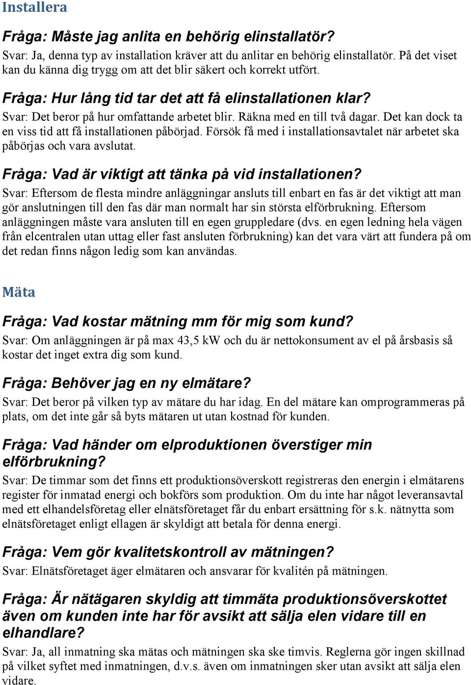 Räkna med en till två dagar. Det kan dock ta en viss tid att få installationen påbörjad. Försök få med i installationsavtalet när arbetet ska påbörjas och vara avslutat.