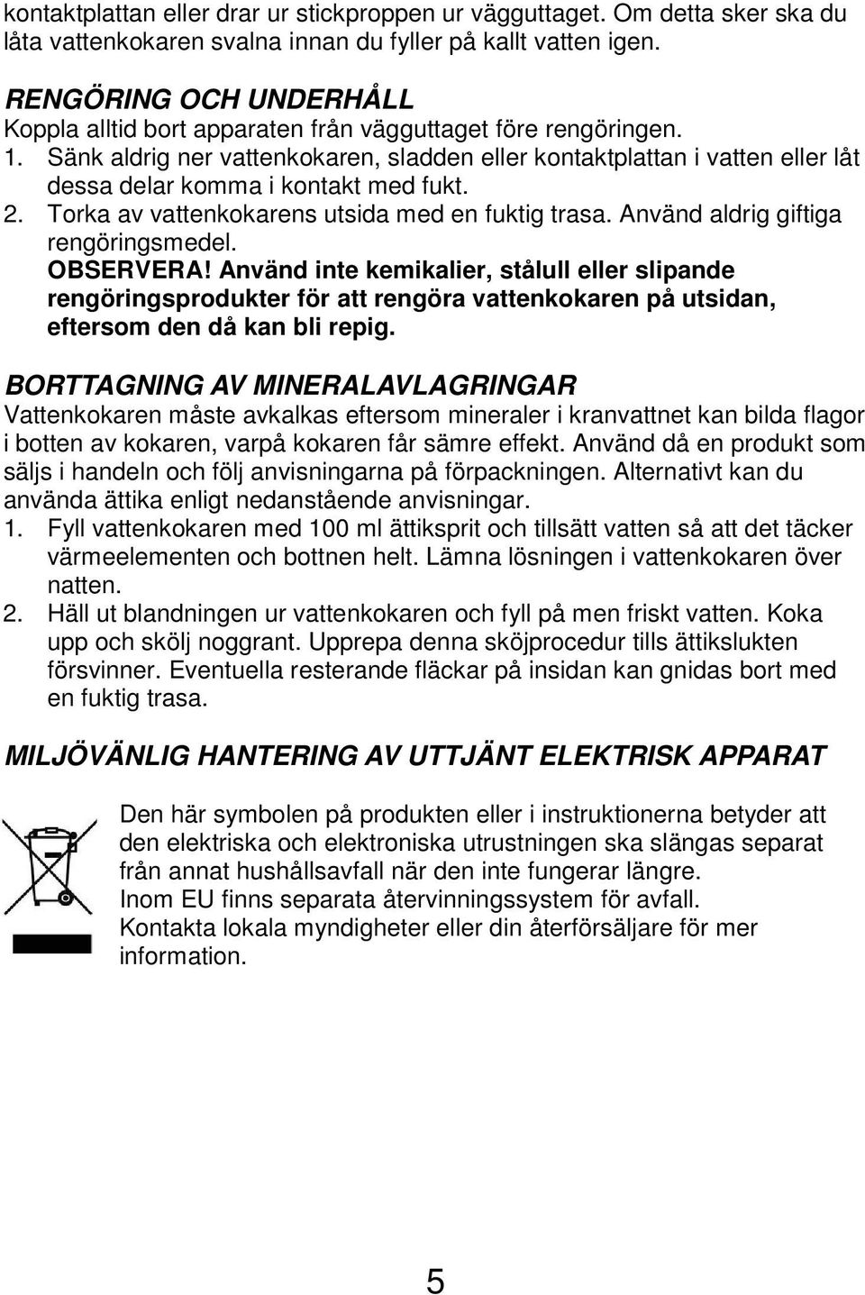 Sänk aldrig ner vattenkokaren, sladden eller kontaktplattan i vatten eller låt dessa delar komma i kontakt med fukt. 2. Torka av vattenkokarens utsida med en fuktig trasa.