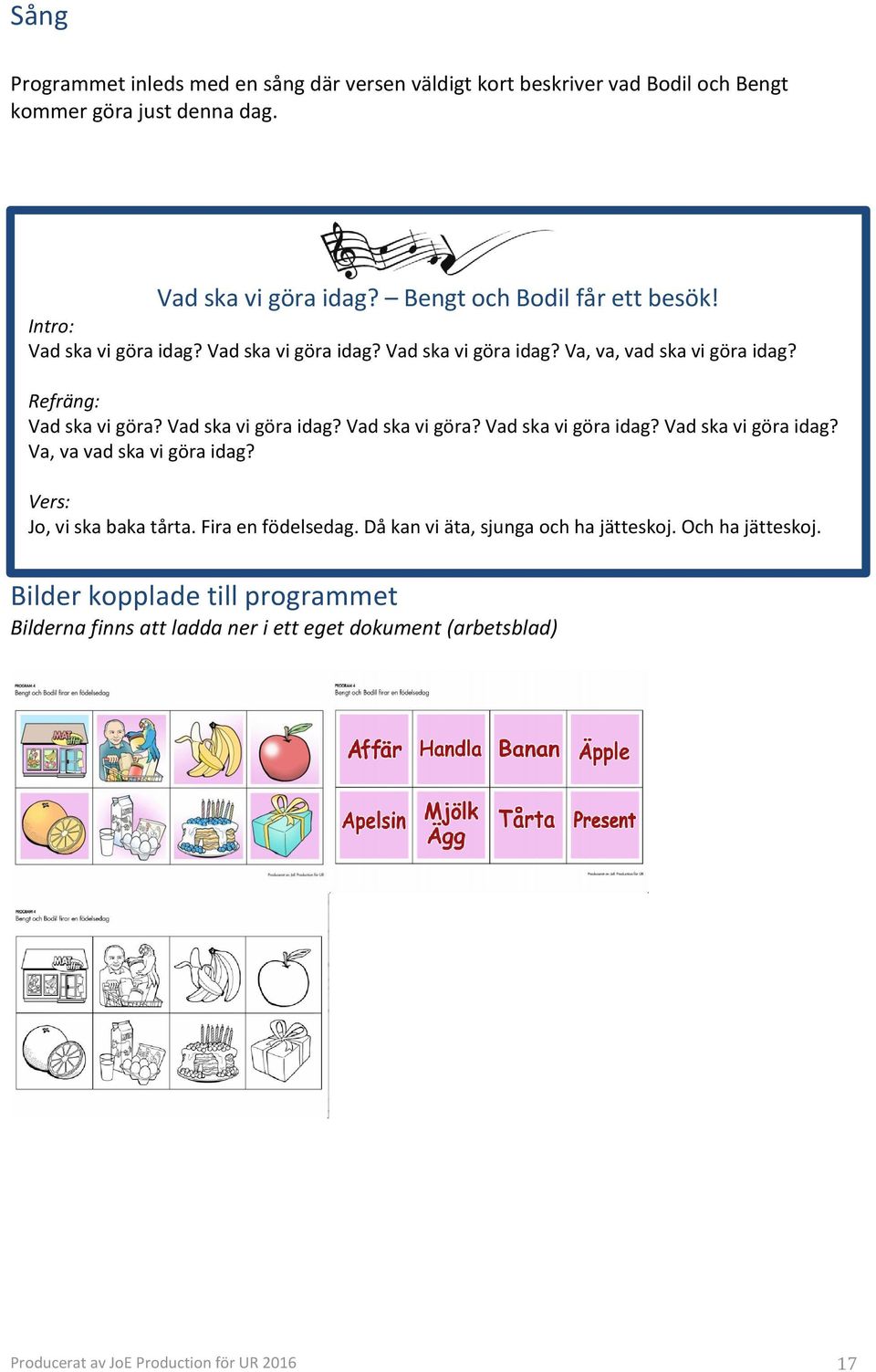 Vad ska vi göra idag? Vad ska vi göra? Vad ska vi göra idag? Vad ska vi göra idag? Va, va vad ska vi göra idag? Vers: Jo, vi ska baka tårta. Fira en födelsedag.