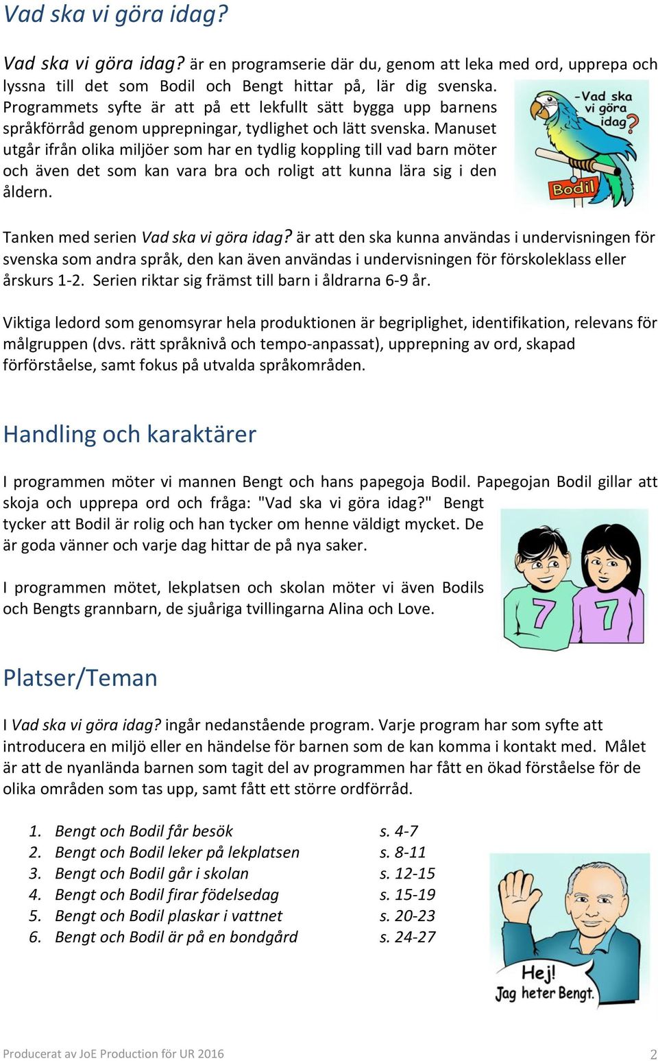 Manuset utgår ifrån olika miljöer som har en tydlig koppling till vad barn möter och även det som kan vara bra och roligt att kunna lära sig i den åldern. Tanken med serien Vad ska vi göra idag?