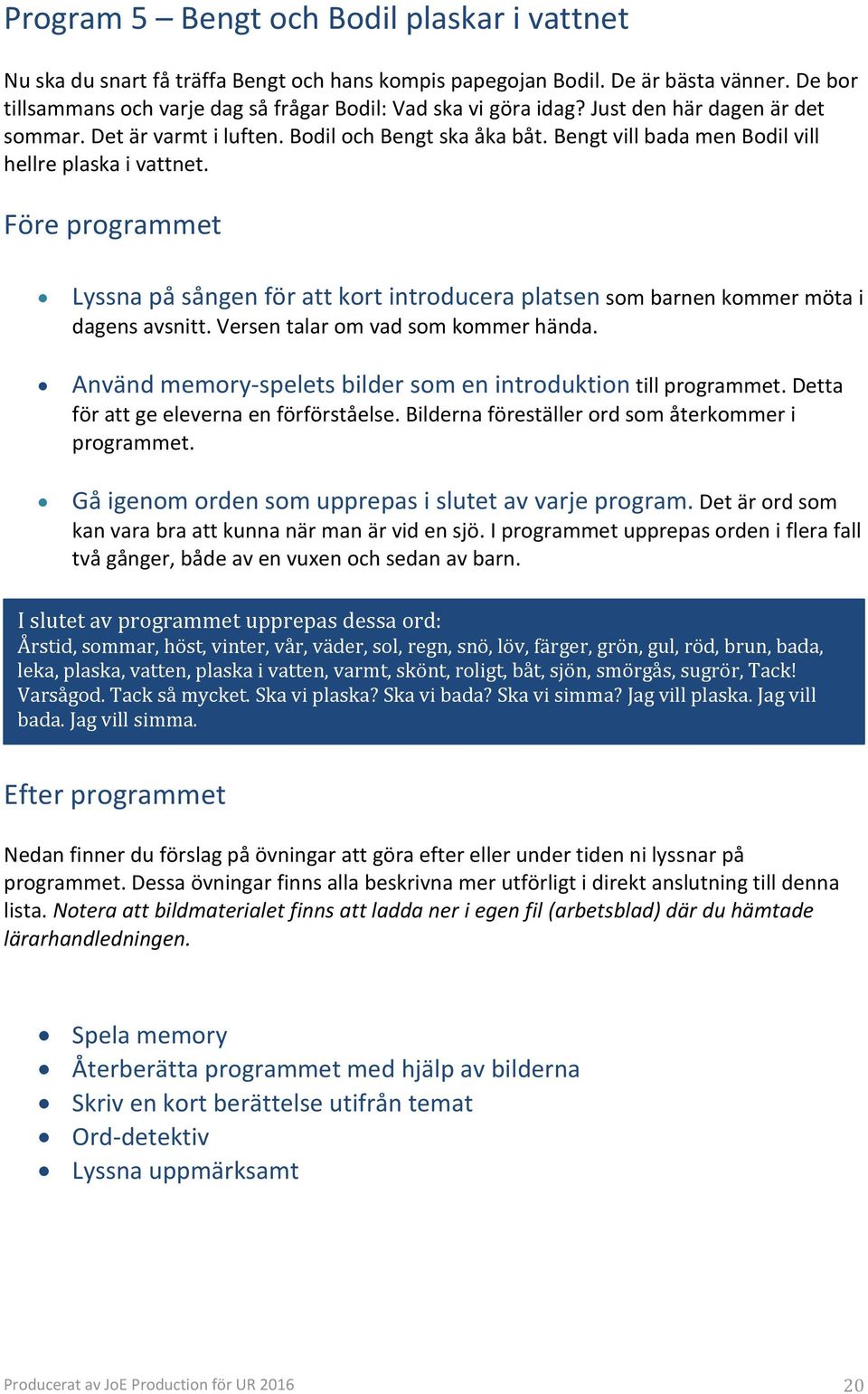 Före programmet Lyssna på sången för att kort introducera platsen som barnen kommer möta i dagens avsnitt. Versen talar om vad som kommer hända.