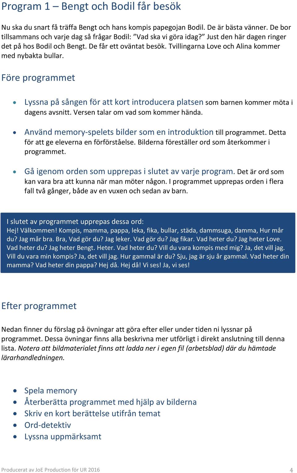Före programmet Lyssna på sången för att kort introducera platsen som barnen kommer möta i dagens avsnitt. Versen talar om vad som kommer hända.