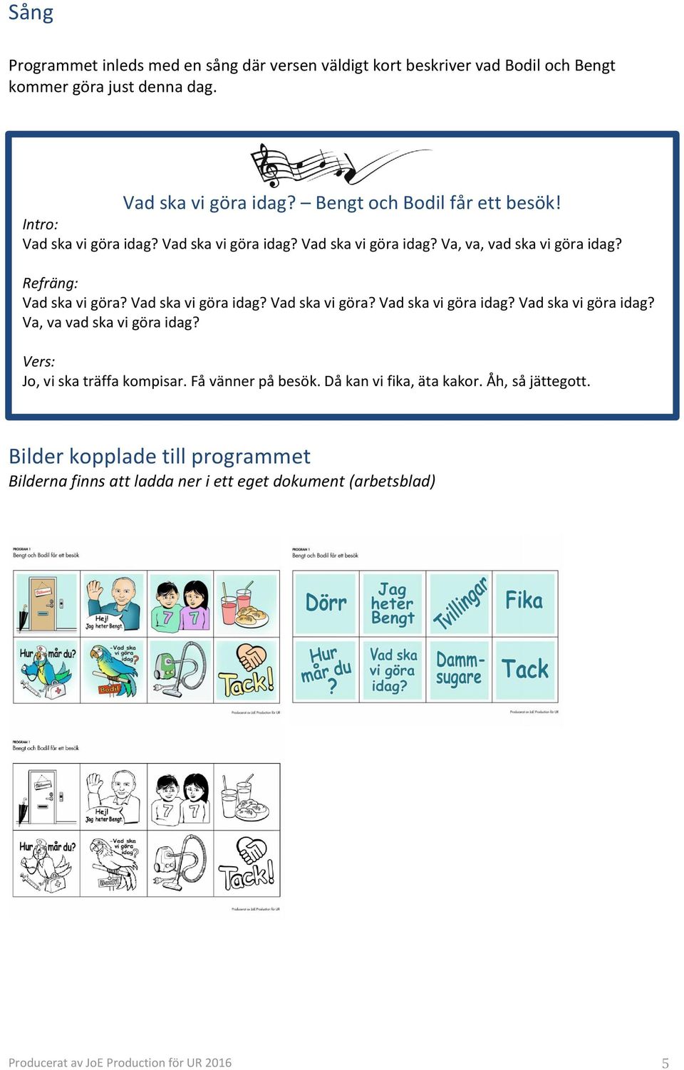 Vad ska vi göra idag? Vad ska vi göra? Vad ska vi göra idag? Vad ska vi göra idag? Va, va vad ska vi göra idag? Vers: Jo, vi ska träffa kompisar.