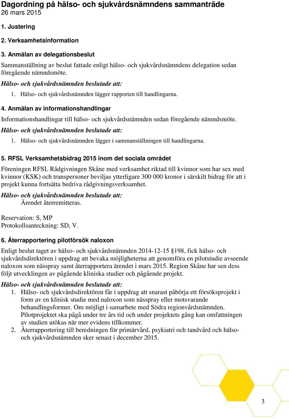 Hälso- och sjukvårdsnämnden lägger rapporten till handlingarna. 4. Anmälan av informationshandlingar Informationshandlingar till hälso- och sjukvårdsnämnden sedan föregående nämndsmöte. 1.